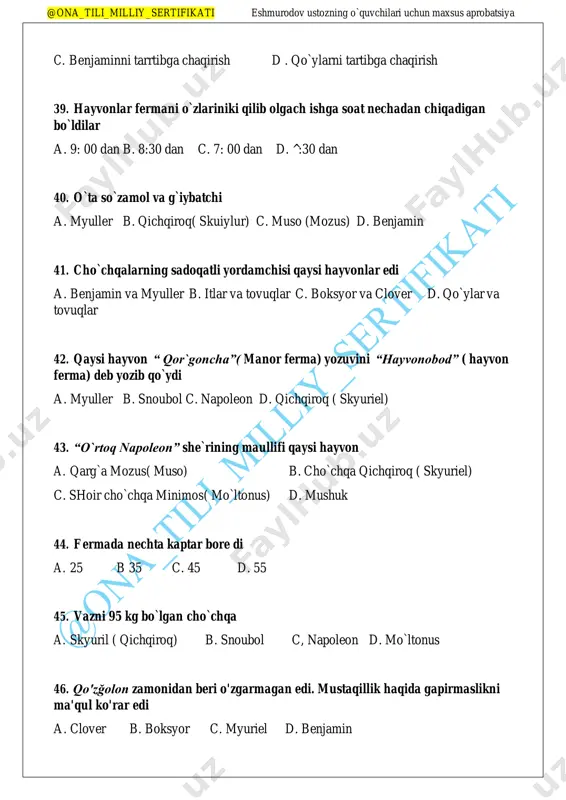 longa tayyorgarlik davomida eng ahmoqona savollar tomonidan berilar edi a. myuller nomli oq echki tomonidan b. qo`ylar tomonidan c. molli ismli oq ot tomonidan d. .benjamin tomonidan 38. cho`chqalar uchun eng murakkab ish a. mollining axmoqona savollariga javob berish b. mozus(muso) ning yolg`on uydirmalariga qarshi kurashish @ona_tili_milliy_sertifikati eshmurodov ustozning o`quvchilari uchun maxsus aprobatsiya c. benjaminni tarrtibga chaqirish d . qo`ylarni tartibga chaqirish 39. hayvonlar fermani o`zlariniki qilib olgach ishga soat nechadan chiqadigan bo`ldilar a. 9: 00 dan b. 8:30 dan c. 7: 00 dan d. ^:30 dan 40. o`ta so`zamol va g`iybatchi a. myuller b. qichqiroq( skuiylur) c. muso (mozus) d. benjamin 41. cho`chqalarning sadoqatli yordamchisi qaysi hayvonlar edi a. benjamin va myuller b. itlar va tovuqlar c. boksyor va clover d. qo`ylar va tovuqlar 42. qaysi hayvon “ qor`goncha”( manor ferma) yozuvini “hayvonobod” ( hayvon ferma) deb yozib qo`ydi a. myuller b. snoubol c. napoleon d. qichqiroq ( skyuriel) …