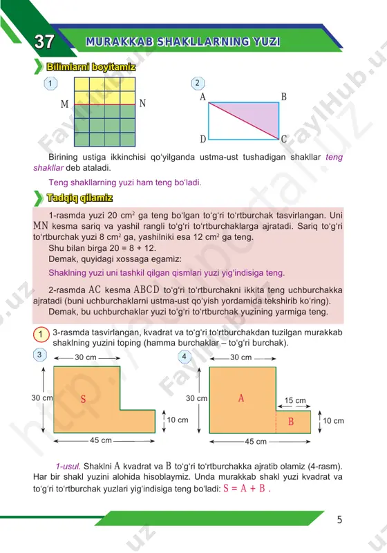 bu uchburchaklar yuzi to‘g‘ri to‘rtburchak yuzining yarmiga teng. 3-rasmda tasvirlangan, kvadrat va to‘g‘ri to‘rtburchakdan tuzilgan murakkab shaklning yuzini toping (hamma burchaklar – to‘g‘ri burchak). 1-usul. shaklni a kvadrat va b to‘g‘ri to‘rtburchakka ajratib olamiz (4-rasm). har bir shakl yuzini alohida hisoblaymiz. unda murakkab shakl yuzi kvadrat va to‘g‘ri to‘rtburchak yuzlari yig‘indisiga teng bo‘ladi: s = a + b . 1 30 cm 45 cm 30 cm 10 cm 30 cm 45 cm 30 cm 10 cm 15 cma b s a d c b m n 2 3 4 1 bilimlarni boyitamiz htt p:/ /ed up ort al. uz 6 mashq qilamiz kvardat yuzi: a = 30 . 30 = 900 (cm2). to‘g‘ri to‘rtburchak yuzi: b = 15 . 10 = 150 (cm2). murakkab shakl yuzi: s = a + b = 900 + 150 = 1050 (cm2). 2-usul. shaklni c va d to‘g‘ri to‘rtburchakka ajratib olamiz (5-rasm). har bir …