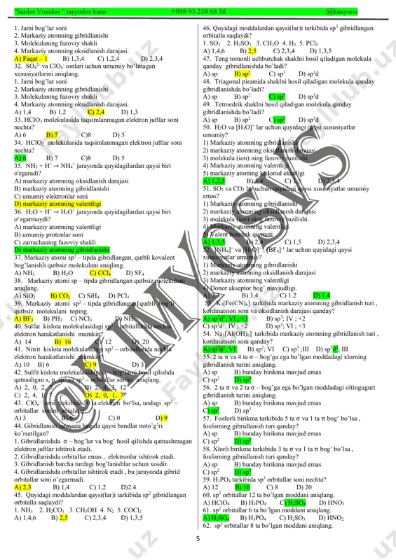 i 2) markaziy atomning oksidlanish darajasi 3) molekula (ion) ning fazoviy tuzilishi. 4) markaziy atomning valentligi 5) valent burchak qiymati a) 1,3,5 b) 2,4 c) 1,5 d) 2,3,4 52. [nh4]+ va [h3o]+ , [bf4]-1 lar uchun quyidagi qaysi xususiyatlar umumiy? 1) markaziy atomning gibridlanishi 2) markaziy atomning oksidlanish darajasi 3) markaziy atomning valentligi 4) donor akseptor bog’ mavjudligi. a) 2.3 b) 3,4 c) 1.2 d) 1.4 53. k3[fe(cn)6] tarkibida markaziy atomning gibridlanish turi , kordinatsion soni va oksidlanish darajasi qanday? a) sp3d2; vi ; +3 b) sp3; iv ; +2 c) sp3d2; iv ; +2 d) sp3; vi ; +3 54. na3[al(oh)6] tarkibida markaziy atomning gibridlanish turi , kordinatsion soni qanday? a) sp3d2; vi b) sp2; vi c) sp3 ;iii d) sp3d2; iii 55. 2 ta π va 4 ta σ – bog’ga ega bo’lgan moddadagi xlorning gibridlanish turini aniqlang. a) sp b) bunday birikma mavjud emas c) sp2 d) …