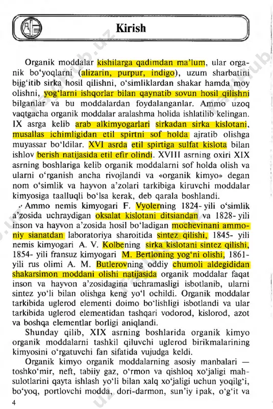 .......................................217 xix.bob. tabiiy va sintetik yuqori molekular birikmalar..................218 yuqori molekular birikmalar haqida tushuncha....................... 218 polimerlarning olinishi va tuzilishi............................................ 219 ymb lar plastmassa sifatida......................................................... 222 ymb lar tolalar sifatida..............................................................223 ymb lar kauchuk sifatida............................................................ 228 savol va mashqlar.........................................................................234 kirish organik m oddalar kishilarga qadim dan m a’lum, ular orga- nik bo ‘yoqlarni (alizarin, purpur, indigo), uzum sharbatini bijg‘itib sirka hosil qilishni, o ‘sim liklardan shakar ham da moy olishni, yog‘larni ishqorlar bilan qaynatib sovun hosil qilishni bilganlar va bu m oddalardan foydalanganlar. a jnmo uzoq vaqtgacha organik moddalar aralashma holida ishlatilib kelingan. ix asrga kelib arab alkimyogarlari sirkadan sirka kislotani, musallas ichim ligidan etil spirtni sof holda ajratib olishga muyassar b o ‘ldilar. xvi asrda etil spirtiga sulfat kislota bilan ishlov berish natijasida etil efir olindi. xviii asrning oxiri xix asrning boshlariga kelib organik m oddalarni sof holda olish va ularni o ‘rganish ancha rivojlandi va «organik kimyo» degan nom o ‘simlik …