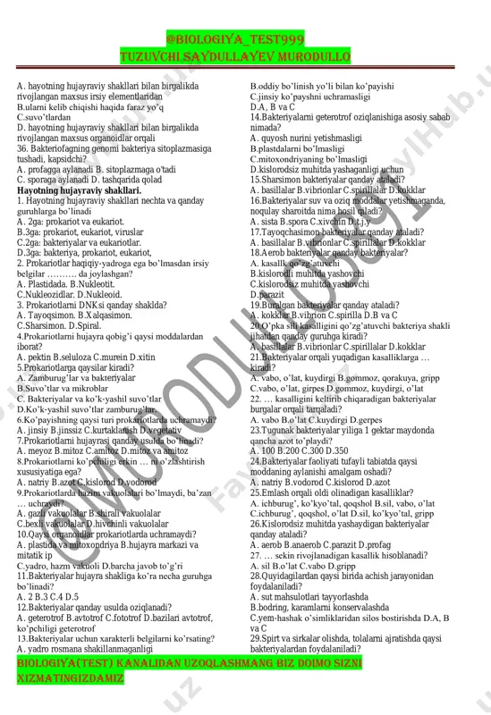 muskul d.epiteliy, muskul, biriktiruvchi 11. tirik modda, o’lik modda va oraliq modda … ning tarkibiy qismlari. a. populyatsiya b.organizm c.biosfera d.biogeosenoz 12. … mustaqil hayot kechiruvchi yaxlit yoki bir va ko’p hujayrali tirik tizim? a. organ b.to’qima c.biosfera d.organizm 13. … kelb chiqishi, yashash sharoiti va hayot tarzlari bir hil organizmlar yig’indisi? a. populyatsiya b.organizm c.organ d.biogeosenoz 14.moddalar almashinuvi, irsiy belgilarni o’tkazish va tuzilmalarni avlodlardagi barqarorligi singgari jihatlar … kuzatiladi? @biologiya_test999 tuzuvchi saydullayev murodullo biologiya(test) kanalidan uzoqlashmang biz doimo sizni xizmatingizdamiz a. hujayra b.to’qima c.molekula d.organ 15. hayotning hujayrasiz shakillariga … kiradi? a. viruslar b.bakteriyalar c.zamburug’lar d.barchasi 16. viruslar tiriklik xususiyatini qachon namoyon qiladi? a. tashqi muhitda b.hujayraga tushganda c.hjayradan chiqqanda d.barchasi 17. moddalar almashinuvi tiriklikning qaysi darajasidan boshlanadi? a. molekula b.hujayra c.organ d.to’qima 18. … tuzilish jihatdan o’xshash hujayralar va hujayralararo moddalar yig’indisi? a. to’qima b.organ c.hujayra d.moolekula 19. biologik moddalar qaysi darajada bir butun tizim sifatda birlashadi? a. …
