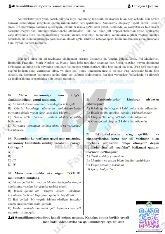 hrashi mumkin. mutaxassislarning ta’kidlashicha, o‘ng – chap va “aralash qo‘llilik” odamlarning yakuniy fe’llarini aniqlab belgilanmaydi. ko‘pgina odamlar ko‘nallangan hukmronlikning ba’zi bir darajasini his qiladi – ba’zi vazifalar uchun bir qo‘lni afzal ko‘rib, hatto u asosiy qo‘l bo‘lmasa ham, lekin ikkala qo‘ldan foydalanadiganlar ichida esa yana ham nozik farqlanishlar bor. ii ambideksterlar deb, o‘ng qo‘llilar o‘ng qo‘lini ishlatgandek ikkala qo‘lini ishlatadiganlarni atashadi, ambisnisterlar esa, ikkala qo‘lini o‘ng qo‘l bilan yozadiganlar chapini ishlatgandek kabi foydalanishadi. (“yani g‘aliz” va egri). miyaning chap yarim sharini aksariyat ishlatadigan o‘ng qo‘l bilan yozadiganlardan farqli o‘laroq, ambideksterlarning ikki miya yarim sharlarida deyarli simmetrik rivojlangan. tadqiqotlar shuni ko‘rsatadiki, shizofreniya bilan kasallanganlarning ko‘pchiligi ambidekster yoki chapaqaylardir. ambideksterlar o‘ng qo‘llilar va chapaqaylardan ko‘ra har xil vazifalar, ayniqsa xotira va mantiqiy mashqlar bilan unchalik uddasidan chiqa olmaydi va ambideksterlarda til bilan muammolar va ularga nisbatan e’tibor yetishmovchiligi sindromi kuzatiladi. 👨🏫 @onatilikurslariqodirov kanali uchun maxsus. 👨 umidjon qodirov 👨🏫 @onatilikurslariqodirov kanali uchun …
