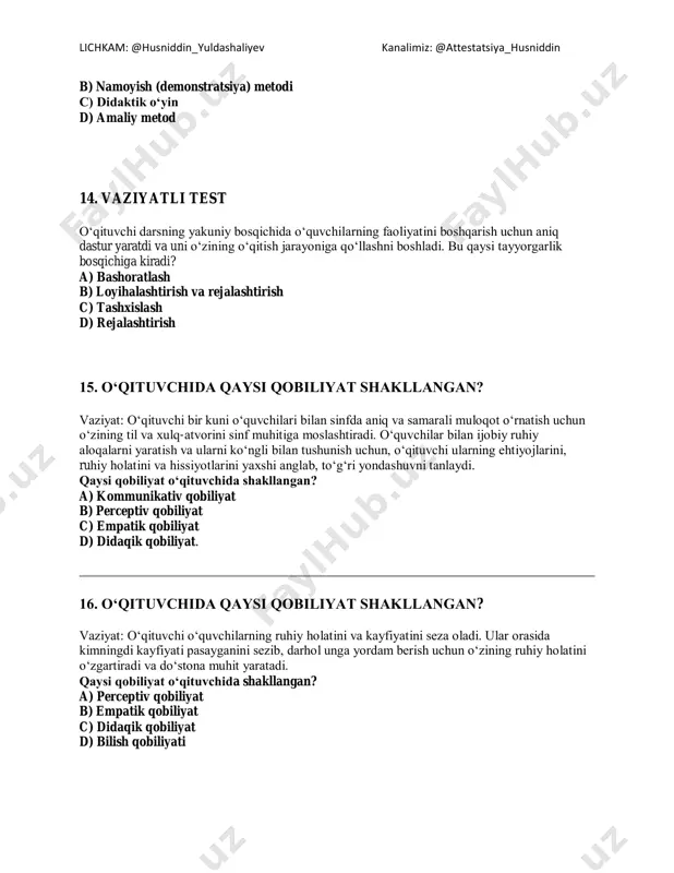 iliyati lichkam: @husniddin_yuldashaliyev kanalimiz: @attestatsiya_husniddin 17. o‘qituvchida qaysi qobiliyat shakllangan? vaziyat: o‘qituvchi o‘zining darslarini va o‘quvchilarning rivojlanishini diqqat bilan kuzatib boradi. ular uchun tegishli o‘qitish metodlarini tanlaydi va kerakli vaqt va joyda o‘zgarishlarni amalga oshiradi. o‘quvchilarga bilimlarni yaxshi o‘rgatish uchun u yangi pedagogik texnologiyalarni qo‘llaydi. qaysi qobiliyat o‘qituvchida shakllangan? a) ta’lim jarayonini mukobillashtirish qobiliyati b) didaqik qobiliyat c) tashkilotchilik qobiliyati d) bilish qobiliyati 18. o‘qituvchida qaysi qobiliyat shakllangan? vaziyat: o‘qituvchi darsning rejasini tuzishda o‘quvchilarning ehtiyojlarini va sinfning umumiy holatini hisobga oladi. u turli pedagogik yondoshuvlarni qo‘llash orqali o‘quvchilarga ta’lim va tarbiyani samarali tarzda berishga harakat qiladi. qaysi qobiliyat o‘qituvchida shakllangan? a) ta’lim jarayonini mukobillashtirish qobiliyati b) ta’lim va tarbiya qobiliyati c) konstructiv qobiliyat d) kommunikativ qobiliyat 19. o‘qituvchida qaysi qobiliyat shakllangan? lichkam: @husniddin_yuldashaliyev kanalimiz: @attestatsiya_husniddin vaziyat: o‘qituvchi o‘quvchilarni yaxshi tushunib, ularning xatoliklarini to‘g‘irlashga harakat qiladi. u o‘quvchilarni metodik jihatdan qo‘llab-quvvatlab, o‘qish jarayonini optimallashtirish uchun o‘zini takomillashtiradi va malakasini oshiradi. qaysi …