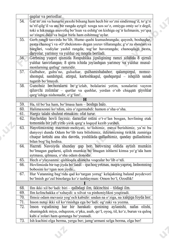 ga og‘ir kelmasin, yo‘qsa so‘zingni dalil va hujjat birla ham eshitmag‘aylar. 55. gerb rangli tasvirda bo‘lib, humo qushi kumushrangda; quyosh, boshoqlar, paxta chanog‘i va «o‘zbekiston» degan yozuv tillarangda; g‘o‘za shoxlari va barglari, vodiylar yashil rangda; tog‘lar havorangda; chanoqdagi paxta, daryolar, yarimoy va yulduz oq rangda beriladi. 56. gerbning yuqori qismida respublika jipsligining ramzi sifatida 8 qirrali yulduz tasvirlangan; 8 qirra ichida joylashgan yarimoy va yulduz musul- monlarning qutlug‘ ramzidir. 57. gulbahor, gulra’no, gulsafsar, gulhamishabahor, qalampirgul, nomoz- shomgul, sambitgul, atirgul, kartoshkagul, qashqargul – ishqilib sanab tugatib bo‘lmaydi. 58. gunohsiz bechoralarni bo‘g‘izlab, bolalarini yetim, xonalarini vayron qiluvchi zolimlar – qurtlar va qushlar, yerdan o‘sib chiqqan giyohlar qarg‘ishiga nishonadir, o‘g‘lim!.. h 59. ha, til bo‘lsa ham, bo‘lmasa ham – boshga balo. 60. halimaxonni ko‘rdim, sira o‘zgarmabdi: hamon o‘sha-o‘sha. 61. hargiz talabi shuhrat etmakim: ofat turur. 62. hayhotday hovli fayzsiz; daraxtlar ostini o‘t-o‘lan bosgan, hovlining etak tomonida bir juft yirik-yirik qarg‘a loqayd kezib yuribdi. …