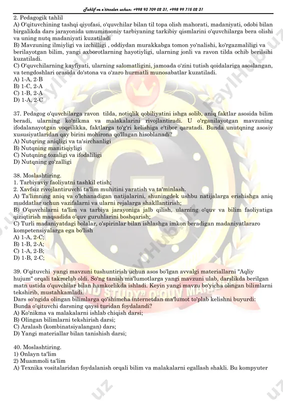 o'ylaydi. d) qars ikki qo'ldan chiqadi. 31. qaysi asarda afsonaviy hukmdor bharataning avlodlari bo‘lgan ikki qondosh sulolaning toj-taxt uchun kurashi tasvirlangan? a."ramayana " b"mahabharata" c."veda" d."odisseya" 2.."shunchaki roman emas, she’riy roman yozyapman, farq katta” ushbu ta’rif qaysi asar haqida? a.“yevgeniy onegin” b."g'arbiy frontda oʻzgarish yo'q" c."katta umidlar" d."hind sayyohi" 33“...yerga ursa, ko’kka sapchiydigan, tinib-tinchimas bola. maktabga ham yolchitib bormaydi. og’zidan saqich, qo’lidan cho’zma tushmaydi”. ushbu ta’rif kim haqida? a.hoshim b.sherzod c.qoravoy d.solijon aka 34. "o'g'ri" hikoyasida “quruq qoshiq og’iz yirtadi” naqli hikoyada kimga nisbatan ishlatilgan? a.ellikboshi b.pristav c.amin d.qobil bobo 35.qaysi yodgorlik turkiylarning urf- odatlari,tili va madaniyati,islomdan oldingi qarashlarini oʻrganish uchun manbaa hisoblanadi? a.bilga xoqon b.tunyuquq yodgorligi c.o'rxun- enasoy yodgorliklari d.ramayana 36. moslashtiring 1. didaktik tahlil taklif va e’tirozlar uchun: +998 93 709 02 31, +998 99 715 02 31 2. pedagogik tahlil a) o‘qituvchining tashqi qiyofasi, o‘quvchilar bilan til topa olish mahorati, madaniyati, odobi bilan birgalikda dars jarayonida umuminsoniy …