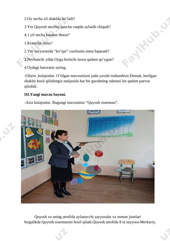 rofida aylandi 4 marta yer. hisoblagin, necha kun sarf bo’ladi, ey daler? “quyosh” guruhiga savol: sayyoralar kichigi merkuriydir, bolalar. 88 kunda u quyoshni bir aylanar. 6 marta aylandi quyoshbobo atrofin. hisoblagin, ey o’rtoq, qancha kundir hisobin? “yer” guruhiga savol: bir yilda bor to’rt fasl, qish fasli to’qson kundir. yarmisi qor-yomg’irli, yarmi oftobli kundir. qordir qishning ziynati gohida yomg’ir yog’ar. toping, qani bolalar necha kun yog’in yog’ar? she’riy topishmoqlarni to’g’ri topgan guruhlarga ball beriladi va ularning raketalari samoga parvoz qilib ,manzilga yetib borishadi. v.dars yakunini chiqarish. ballar hisoblanib ,g’olib bo’lgan guruh rag’batlantiriladi. har bir guruhning raketasi bosib o’tgan yo’li tahlil qilinadi.dars davomida faol ishtirok etgan o’quvchilar baholanadi. vi.uyga vazifa berish. uyga vazifa “quyosh sistemasi” mavzusini o’qib-o’rganib kelish topshiriladi.mustaqil ish sifatida “quyosh sistemasi” maketini yasab kelish topshirig’i beriladi. [image: ] [image: ] [image: ] [image: ] [image: ] [image: ] [image: ] [image: ] [image: ] [image: ] image8.png image9.png image10.png image11.png …