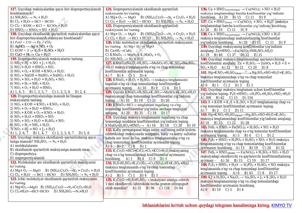 +54 c) –30 d) +30 46. quyidagi moddalar tarkibidagi markaziy atomining oksidlanish darajalari yig'indisini toping. so3; ch4; nh3; co2 a) +3 b) –3 c) +4 d) +17 47. quyidagi moddalar tarkibidagi markaziy atomining oksidlanish darajalari yig’indisini toping. sio2; h2s; ph3; co a) +11 b) –1 c) +4 d) +1 48. quyidagi moddalar tarkibidagi markaziy atomining oksidlanish darajalari yig'indisini toping. sih4; hcl; ch4; bh3 a) +12 b) –6 c) +4 d) +2 49. ammoniy dixromatdagi azot va kislorodning oksidlanish darajalari yig’indisini aniqlang. a) –34 b) –20 c) –48 d) –36 50. quyidagi birikmalarning qaysi birida vodorod manfiy oksidlanish darajasini namoyon qiladi? a) vodorod sulfid b) natriy gidroksid c) ammiak d) kaliy gidrid 51. oltingugurtning kislorod bilan reaksiyasi natijasida hosil bo'lgan moddalarda oltingugurtning oksidlanish darajasi qanday bo'ladi? a) -4;-6 b) +4;-6 c) +4;+5 d) +4;+6 52. vodorod qaysi birikmada manfiy oksidlanish darajasini namoyon qiladi? a) vodorod sulfid b) natriy gidrid c) ammiak …