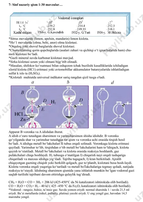 zoratdan chiqib ketgan yonish hodisasidir. *qattiq yonilg‘idan mineral qoldiq - kul qoladi. suyuq va gazsimon yonilg‘i bunday kamchilikdan xoli. 1766-yilda ingliz olimi g.kavendish «yonuvchi havo»ni kashf etdi, 1783-yilda parijda jak shari tomonidan vodorod to‘ldirilgan shar havoga uchi- rildi (26-rasm), 1787-yilda a.lavuazye kavendish kashf etgan «yonuvchi havo» suv tarkibiga kirishini aniqladi va unga «gidrogenium» (hydroge- nium), ya’ni suv yaratuvchi degan nom berdi. *vodorod erkin holda yerda juda oz miqdorda uchraydi. vulqon otilganda yoki neft qazib olishda, ba’zida boshqa gazlar bilan birgalikda ajra-lib chiqadi.vodorod - koinotda eng ko‘p tarqalgan elementdir. u quyosh va boshqa yulduzlar massasining asosiy qismini tashkil etadi.yulduzlar qa’rida vodorod atomlari geliy atomlariga aylanadi. 7- sinf nazariy qism 1-30 mavzular… *sitrus mevalarda (limon, apelsin, mandarin) limon kislota. *ho‘1 mevalarda (olma, behi, anor) olma kislotasi. *otquloq yoki shovul barglarida shovul kislotasi. *chumolilaming qorin qopchiqlarida (asalari zahari va qichitqi o‘t ignachalarida ham) chu- moli kislotasi bo‘ladi. *gazli mineral suvda karbonat kislotasi mavjud. …