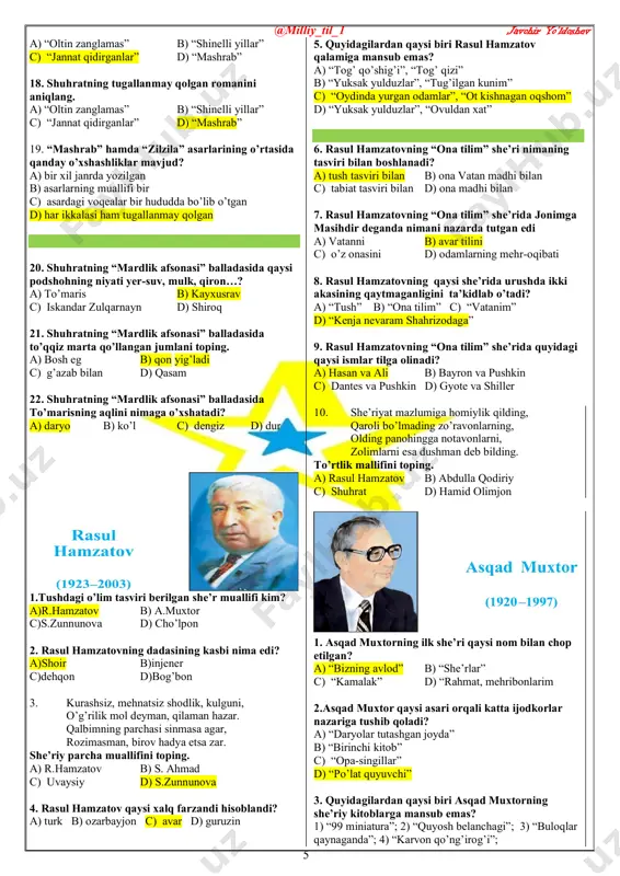 n oqshom” d) “yuksak yulduzlar”, “ovuldan xat” 6. rasul hamzatovning “ona tilim” she’ri nimaning tasviri bilan boshlanadi? a) tush tasviri bilan b) ona vatan madhi bilan c) tabiat tasviri bilan d) ona madhi bilan 7. rasul hamzatovning “ona tilim” she’rida jonimga masihdir deganda nimani nazarda tutgan edi a) vatanni b) avar tilini c) o’z onasini d) odamlarning mehr-oqibati 8. rasul hamzatovning qaysi she’rida urushda ikki akasining qaytmaganligini ta’kidlab o’tadi? a) “tush” b) “ona tilim” c) “vatanim” d) “kenja nevaram shahrizodaga” 9. rasul hamzatovning “ona tilim” she’rida quyidagi qaysi ismlar tilga olinadi? a) hasan va ali b) bayron va pushkin c) dantes va pushkin d) gyote va shiller 10. she’riyat mazlumiga homiylik qilding, qaroli bo’lmading zo’ravonlarning, olding panohingga notavonlarni, zolimlarni esa dushman deb bilding. to’rtlik mallifini toping. a) rasul hamzatov b) abdulla qodiriy c) shuhrat d) hamid olimjon 1. asqad muxtorning ilk she’ri qaysi nom bilan chop etilgan? a) “bizning avlod” …