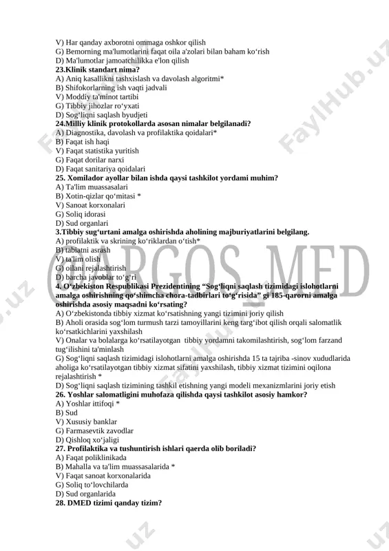d) ma'lumotlar jamoatchilikka e'lon qilish 23.klinik standart nima? a) aniq kasallikni tashxislash va davolash algoritmi* b) shifokorlarning ish vaqti jadvali v) moddiy ta'minot tartibi g) tibbiy jihozlar roʻyxati d) sogʻliqni saqlash byudjeti 24.milliy klinik protokollarda asosan nimalar belgilanadi? a) diagnostika, davolash va profilaktika qoidalari* b) faqat ish haqi v) faqat statistika yuritish g) faqat dorilar narxi d) faqat sanitariya qoidalari 25. xomilador ayollar bilan ishda qaysi tashkilot yordami muhim? a) ta'lim muassasalari b) xotin-qizlar qoʻmitasi * v) sanoat korxonalari g) soliq idorasi d) sud organlari 3.tibbiy sugʻurtani amalga oshirishda aholining majburiyatlarini belgilang. a) profilaktik va skrining koʻriklardan oʻtish* b) tabiatni asrash v) ta'lim olish g) oilani rejalashtirish d) barcha javoblar toʻgʻri 4. oʻzbekiston respublikasi prezidentining “sogʻliqni saqlash tizimidagi islohotlarni amalga oshirishning qoʻshimcha chora-tadbirlari toʻgʻrisida” gi 185-qarorni amalga oshirishda asosiy maqsadni koʻrsating? a) oʻzbekistonda tibbiy xizmat koʻrsatishning yangi tizimini joriy qilish b) aholi orasida sogʻlom turmush tarzi tamoyillarini keng targʻibot qilish …
