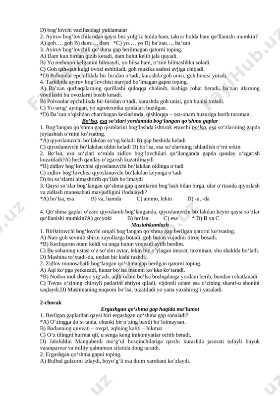 rilgan qatorni toping. a) sen borsan, ko‘nglim to‘q. b) qatorda noring bo‘lsa, yuking yerda qolmaydi, deydilar. c) quyosh va tog‘da qushlarning xush navosi boshlandi. *d) goh kechalari shamol bo‘riday uvillab chiqar, goh sharros yomg‘ir quyib qolardi. 3. qismlarining qanday bog‘lovchi vositalar yordamida bog‘lanishiga ko‘ra qo‘shma gaplar qanday turlarga bo‘linadi? a) ergashgan qo‘shma gap, bog‘langan qo‘shma gap b) bog‘lovchilar orqali bog‘langan qo‘shma gap, bog‘lovchi vazifasidagi vositalar orqali bog‘langan qo‘shma gap va ohang orqali bog‘langan qo‘shma gap *c) ergashgan qo‘shma gap, bog‘langan qo‘shma gap va bog‘lovchisiz qo‘shma gap d) teng bog‘lovchilar orqali bog‘langan qo‘shma gap, ergashtiruvchi bo‘g‘lovchilar orqali bog‘langan qo‘shma gap bog‘langan qo‘shma gap haqida ma’lumot 1. bog‘langan qo‘shma gapni toping. a) yurakda orzum qat-qat, ko‘nglim etadi parvoz. b) shogirdlar qancha ko‘p bo‘lsa, ko‘ngil qafasi shuncha ravshanroq bo‘ladi. *c) shu onda chiroq o’chdi va birdagi o’q uzildi. d) jahonda hammadan to‘g‘rilik a’lo, egrilikdan ortiq yo‘qdir hech balo. 2. faqat teng bog‘lovchilar berilgan …