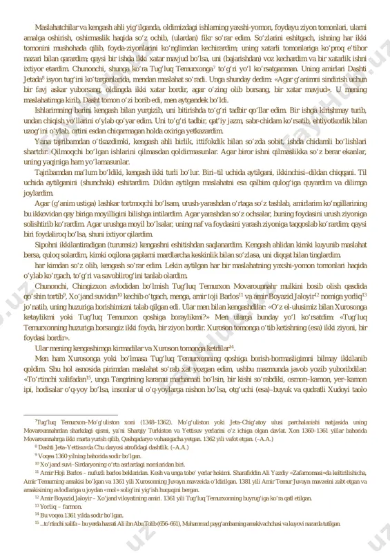 sifat bilan chop etilishi, hech shubhasiz, madaniy hayotimizdagi o‘ziga xos muhim voqeadir. qadimiy va boy, shavkatli tariximiz, betakror merosimiz, azaliy qadriyatlarimiz bilan qiziqadigan barcha kitobxonlarni ana shu quvonchli voqea bilan chin dildan qutlab, bu noyob asar ularning hayotida doimiy ma’naviy hamroh bo‘lib qolishini tilayman. islom karimov, o‘zbekiston respublikasi prezidenti forscha matndan alixonto‘ra sog‘uniy va habibulla karomatov tarjimasi izohlar bo‘riboy ahmedov va ashraf ahmedov tomonidan tayyorlangan bismillahir rohmanir rahiym birinchi kitob1 kengashlar va tadbirlar o‘zga mamlakatlarni zabt etish, ularni idora qilish, g‘anim lashkarlarini sindirish, dushmanni tuzoqqa tushirish, muxoliflarni (ko‘nglini ovlab) do‘stga aylantirish, do‘st-dushman orasida muomala, murosayu madora qilish xususida ushbu kengash va tadbirlarni qo‘lladim. pirim2 menga yozmishlarkim: «abulmansur3 temur, saltanat ishlarida to‘rt narsaga amal qilgin, ya’ni: 1) (o‘zing bilan) kengash4; 2) (boshqalar bilan) mashvaratu maslahat ayla; 3) hushyorligu mulohazakorlik bilan qat’iy qaror chiqar; 4) ehtiyotkor bo‘l. chunki kengash va mashvaratsiz saltanatni barcha qilgan ishlariyu aytgan gaplari xato bo‘lgan johil kimsaga qiyoslash …