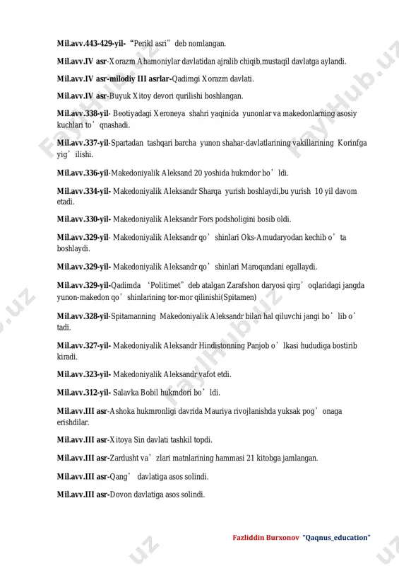 tashqari barcha yunon shahar-davlatlarining vakillarining korinfga yig’ilishi. mil.avv.336-yil-makedoniyalik aleksand 20 yoshida hukmdor bo’ldi. mil.avv.334-yil- makedoniyalik aleksandr sharqa yurish boshlaydi,bu yurish 10 yil davom etadi. mil.avv.330-yil- makedoniyalik aleksandr fors podsholigini bosib oldi. mil.avv.329-yil- makedoniyalik aleksandr qo’shinlari oks-amudaryodan kechib o’ta boshlaydi. mil.avv.329-yil- makedoniyalik aleksandr qo’shinlari maroqandani egallaydi. mil.avv.329-yil-qadimda ‘politimet”deb atalgan zarafshon daryosi qirg’oqlaridagi jangda yunon-makedon qo’shinlarining tor-mor qilinishi(spitamen) mil.avv.328-yil-spitamanning makedoniyalik aleksandr bilan hal qiluvchi jangi bo’lib o’ tadi. mil.avv.327-yil- makedoniyalik aleksandr hindistonning panjob o’lkasi hududiga bostirib kiradi. mil.avv.323-yil- makedoniyalik aleksandr vafot etdi. mil.avv.312-yil- salavka bobil hukmdori bo’ldi. mil.avv.iii asr-ashoka hukmronligi davrida mauriya rivojlanishda yuksak pog’onaga erishdilar. mil.avv.iii asr-xitoya sin davlati tashkil topdi. mil.avv.iii asr-zardusht va’zlari matnlarining hammasi 21 kitobga jamlangan. mil.avv.iii asr-qang’ davlatiga asos solindi. mil.avv.iii asr-dovon davlatiga asos solindi. fazliddin burxonov “qaqnus_education” mil.avv.iii asr boshlari-rimning barcha fuqarolari mavqeidan qa’tiy nazar qonun oldida teng deb hisoblangan qonun qabul qilindi. mil.avv.iii asr o’rtalari-rim sarkardalari mamlakatning shimoliy qismidan tashqari butun italiyani zabt etishga erishdilar. …