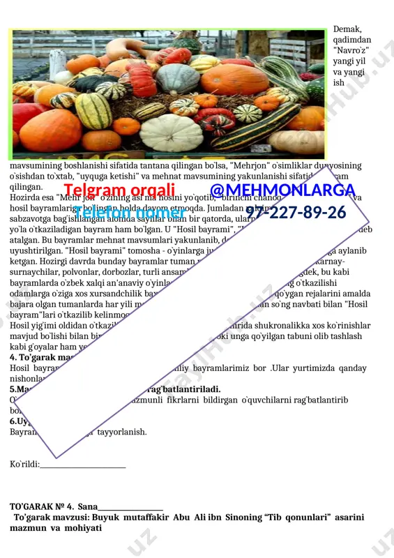 bir yo`la o`tkaziladigan bayram ham bo`lgan. u "hosil bayrami", "hosil to`yi" yoki "xirmon to`yi" deb atalgan. bu bayramlar mehnat mavsumlari yakunlanib, dehqonlarning bo`sh vaqtlarida uyushtirilgan. "hosil bayrami" tomosha - o`yinlarga juda boy bo`lganidan, katta sayilga aylanib ketgan. hozirgi davrda bunday bayramlar tuman markazlarida o`tkazilib, ularda karnay-surnaychilar, polvonlar, dorbozlar, turli ansambllar ishtirok etadilar. shuningdek, bu kabi bayramlarda o`zbek xalqi an'anaviy o`yinlaridan bo`lgan uloq - ko`pkarining o`tkazilishi odamlarga o`ziga xos xursandchilik baxsh etadi. hozirgi davrda oldiga qo`ygan rejalarini amalda bajara olgan tumanlarda har yili mehnat mavsumi yakunlanganidan so`ng navbati bilan "hosil bayram"lari o`tkazilib kelinmoqda.telgram orqali @mehmonlarga telefon nomer 97-227-89-26 hosil yig`imi oldidan o`tkazilib kelinadigan marosimlar zamirida shukronalikka xos ko`rinishlar mavjud bo`lishi bilan birga hosilni magik himoyalash yoki unga qo`yilgan tabuni olib tashlash kabi g`oyalar ham yetakchilik qiladi. 4. to’garak mashg’ulotni mustahkamlash: hosil bayramidan bashqa yana qanday milliy bayramlarimiz bor .ular yurtimizda qanday nishonlanadi. 5.mashg`ulotda faol o`quvchilar rag`batlantiriladi. o`qituvchi eng ta’sirchan va mazmunli …
