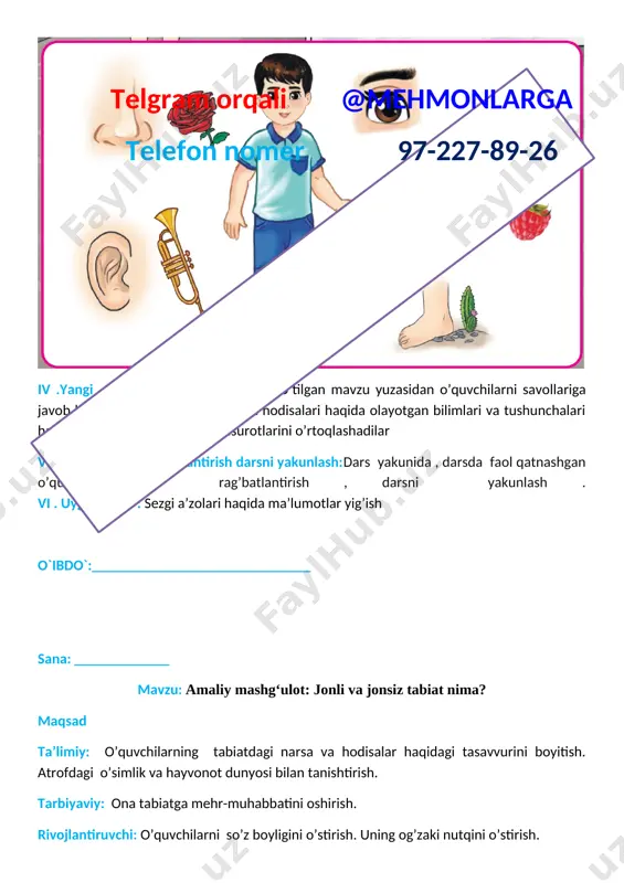 m orqali @mehmonlarga telefon nomer 97-227-89-26 rivojlantiruvchi: o’quvchilarni so’z boyligini o’stirish. uning og’zaki nutqini o’stirish. ilmiy xabardorlik kompetensiyasi: nazariy bilimlar asosida turli tabiiy obyektlar, hodisa va jarayonlarning o‘ziga xos xususiyatlarini biladi, tasavvur qiladi va mohiyatini tushunadi; kundalik hayotda kuzatadigan tabiiy hodisa va jarayonlarni tabiiy fanlarga oid atamalar, tushunchalar hamda umumiy qonuniyatlarni olgan bilim, ko‘nikma va malakalariga tayanib tushuntiradi, amalda qo‘llaydi; amaliy kompetensiya: tabiiy fanlardan egallagan bilim, ko‘nikma va malakalaridan shaxsiy, kasbiy va ijtimoiy faoliyatlarida vujudga keladigan muammolarni hal etishda qo‘llay oladi;tabiiy fanlarga oid tadqiqotlarni amalga oshirish usullaridan foydalanadi; hodisalarni kuzatadi, taqdimotlar, tajribalar o‘tkazadi va zaruriy kattaliklarni asboblar (sekundomer, tarozi, o‘lchov tasmasi, termometr va h.k) yordamida o‘lchaydi, hisoblash ishlarini bajaradi; turli jihozlarni ishlatishda xavfsizlik qoidalariga rioya qiladi va oqilona foydalanadi; turmush sharoiti va yashash hududining tabiiy rivojlanishiga amaliy ko‘nikmalarini safarbar etadi; dars turi:yangi bilim beruvchi dars jihozi: ko‘rgazma,mehnat qurollari,slaydlar dars tipi: aralash,savol-javob darsning borishi. t/r bo’limlar vaqti 1 tashkiliy qism 3 …