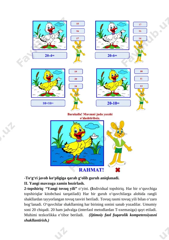 g‘batlar hisoblanadi eng ko‘p besh olgan guruh g‘olib sanaladi.(dars oxirigacha: 3 minut) vi. uyga vazifa: 1.takrorlab kelish; 2. 20 ichida qo‘shish ayirishga doir 10 ta misol tuzib uni yechib kelish. vii. baholash: o‘quvchilarni va guruh umumiy dars jarayonidagi ishtiroki va topshiriqlardan olgan baholariga qarab rag‘batlantiriladi. ii. darsni yakunlash. saidova mohinur jonpo’latovna buxoro shahar kar va zaif eshituvchi bolalar uchun ixtisoslashtirilgan 123-maktab internati boshlang’ich sinf o’qituvchisi