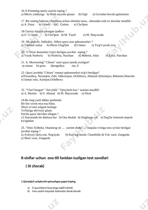 ili fanidan tuzilgan test savollari ( iii chorak) 1.qaratqich aniqlovchi qatnashgan gapni toping. a) o`quvchilarni bayramga taklif etishdi. b) yam-yashil maysalar bahordan darak beradi. c) do`stimning orzusi shifokor bo`lishdir. d) maktabga shu yo`ldan boriladi. 2.sifatlovchi aniqlovchi nimani bildiradi? a) gapning biror shaxs yoki narsa-buyumga qarashliligini, xosligini bildiradi. b) ish-harakatning o`rnini, sababini bildiradi. c) gapning kesimini to`ldirib keladi. d) gapda shaxs yoki narsa-buyumning belgi-xususiyati, hajmi, shakli, maza-ta`mi, rang-tusi, miqdorini bildiradi. 3.to`ldiruvchi necha xil? a) 3 xil b) 2 xil c) 4 xil d) turga ajralmaydi. 4. sizni toshkentga olib boraman. to`ldiruvchi qaysi so`z turkumi bilan ifodalangan? a) ot b) olmosh c) otlashgan so`z d) harakat nomi 5. qaysi gapda daraja-miqdor holi mavjud? a) bolalar u yerda nima qilishadi? b) bahorda tabiat uyg`onadi. c) u o`zi haqida juda kam gapirdi. d) suvsizlikdan ekinlar yaxshi o`smadi. 6. vositasiz to`ldiruvchi qatnashgan gapni toping? a) akram armiyadagi akasiga xat yozdi. b) onamdan bir umr minnatdorman. …