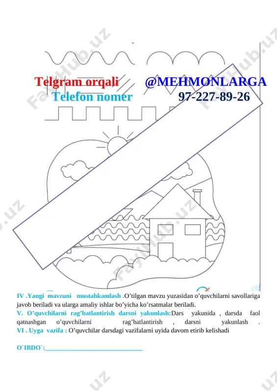 bilan 2.salomlashish . 3.davomatni aniqlash . ii .o’tgan mavzuni mustahkamlash . og‘zaki savol-javob o‘tkazish va uyga berilgan vazifani tekshirish. amaliy ishlar baholanadi o’quvchilarga qo’shimcha ishlari yuzasidan ko’rsatmalar beriladi iii. yangi mavzu bayoni. mashq daftarining 7-betiga geometrik shakllardan foydalanib rasm chizing. [image: ] [image: ][image: ]telgram orqali @mehmonlarga telefon nomer 97-227-89-26 iv .yangi mavzuni mustahkamlash .o’tilgan mavzu yuzasidan o’quvchilarni savollariga javob beriladi va ularga amaliy ishlar bo’yicha ko’rsatmalar beriladi. v. o’quvchilarni rag’batlantirish darsni yakunlash:dars yakunida , darsda faol qatnashgan o’quvchilarni rag’batlantirish , darsni yakunlash . vi . uyga vazifa : o’quvchilar darsdagi vazifalarni uyida davom etirib kelishadi o`ibdo`:______________________________ sana: _____________ mavzu: quvnoq raqamlar maqsad: ta’limiy maqsad: o’quvchilarni tasviriy san’at turlari bilan tanishtirish. tevarak-atrofdagi borliq va hodisalarni, ulardagi go‘zallikni ko‘ra bilish va idrok etishga, narsa va hodisalarning tuzilishi, shakli, rangi, o‘lchovlarini farqlay olishga o‘rgatish; tarbiyaviy maqsad: narsa va buyumlarni, atrofni go‘zalligi haqidagi tushunchalarni shakllantirish. rivojlantiruvchi maqsad: o’quvchilar e’tiborini tasviriy san’at turlari orqali …