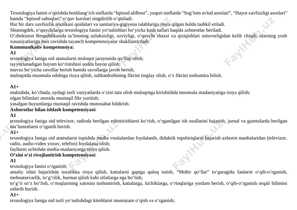 ensiya: a2 texnologiya faniga oid atamalarni xorijiy tillardan ifodalay olish, o‘z do‘stlari bilan texnika tilida muloqotga kirisha olish; mavzudan kelib chiqib savollarni mantiqan to‘g‘ri qo‘ya olish va javob berish; o‘zaro muloqotda muomala madaniyatiga amal qilish, jamoaviy hamkorlikda ishlay olish. a2+ texnologiya faniga oid suhbat jarayonida suhbatdosh fikrini tahlil qilgan holda o‘z pozitsiyasini himoya qilish va unga ishontirish; turli ziddiyatli vaziyatlarda o‘z ehtiroslarini boshqarish, kelishmovchiliklar odilona, haqqoniy va ijobiy yondashgan holda munosabat bildiirish va zarur bo‘lgan qarorlarni qabul qilish. axborotlar bilan ishlash kompetensiyasi: a2 mavjud axborot manbalaridan (internet, televizor, radio (audio-video yozuv), telefon, kompyuter, elektron pochta orqali xabar jo‘natish) foydalana olish; media vositalardan texnologiya fanini o‘rganishga oid zarur bo‘lgan axborotlarni izlab topish, saralash, qayta ishlash, uzatish, saqlashda xavfsizligini ta’minlash va foydalanishda media-madaniyatga rioya qilish. a2 kundalik faoliyatda uchraydigan hujjatlar bilan ishlay olish, texnologik xarita va sxemalarga oid manbalarni qidirib topish, o‘rganish, tahlil qilish, tatbiq qilish. o‘zini o‘zi rivojlantirish kompetensiyasi: a2 texnologiya …
