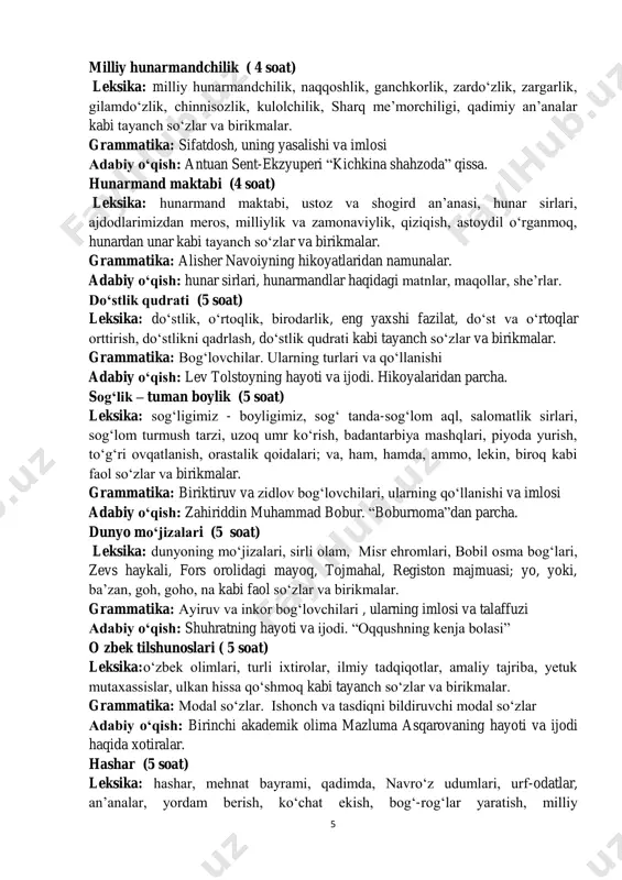 hunar sirlari, ajdodlarimizdan meros, milliylik va zamonaviylik, qiziqish, astoydil o‘rganmoq, hunardan unar kabi tayanch so‘zlar va birikmalar. grammatika: alisher navoiyning hikoyatlaridan namunalar. adabiy o‘qish: hunar sirlari, hunarmandlar haqidagi matnlar, maqollar, she’rlar. do‘stlik qudrati (5 soat) leksika: do‘stlik, o‘rtoqlik, birodarlik, eng yaxshi fazilat, do‘st va o‘rtoqlar orttirish, do‘stlikni qadrlash, do‘stlik qudrati kabi tayanch so‘zlar va birikmalar. grammatika: bog‘lovchilar. ularning turlari va qo‘llanishi adabiy o‘qish: lev tolstoyning hayoti va ijodi. hikoyalaridan parcha. sog‘lik – tuman boylik (5 soat) leksika: sog‘ligimiz - boyligimiz, sog‘ tanda-sog‘lom aql, salomatlik sirlari, sog‘lom turmush tarzi, uzoq umr ko‘rish, badantarbiya mashqlari, piyoda yurish, to‘g‘ri ovqatlanish, orastalik qoidalari; va, ham, hamda, ammo, lekin, biroq kabi faol so‘zlar va birikmalar. grammatika: biriktiruv va zidlov bog‘lovchilari, ularning qo‘llanishi va imlosi adabiy o‘qish: zahiriddin muhammad bobur. “boburnoma”dan parcha. dunyo mo‘jizalari (5 soat) leksika: dunyoning mo‘jizalari, sirli olam, misr ehromlari, bobil osma bog‘lari, zevs haykali, fors orolidagi mayoq, tojmahal, registon majmuasi; yo, yoki, …