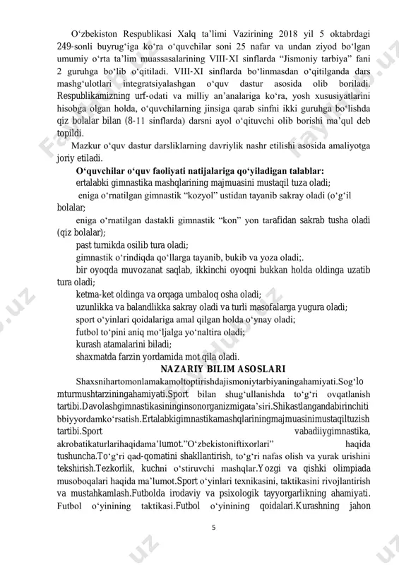 talablar keltirilgan. bu o‘z o‘rnida o‘quv yili boshlanishida pedagoglarning harakat strategiyasini belgilab beradi. 5 o‘zbekiston respublikasi xalq ta’limi vazirining 2018 yil 5 oktabrdagi 249-sonli buyrug‘iga ko‘ra o‘quvchilar soni 25 nafar va undan ziyod bo‘lgan umumiy o‘rta ta’lim muassasalarining viii-xi sinflarda “jismoniy tarbiya” fani 2 guruhga bo‘lib o‘qitiladi. viii-xi sinflarda bo‘linmasdan o‘qitilganda dars mashg‘ulotlari integratsiyalashgan o‘quv dastur asosida olib boriladi. respublikamizning urf-odati va milliy an’analariga ko‘ra, yosh xususiyatlarini hisobga olgan holda, o‘quvchilarning jinsiga qarab sinfni ikki guruhga bo‘lishda qiz bolalar bilan (8-11 sinflarda) darsni ayol o‘qituvchi olib borishi ma’qul deb topildi. mazkur o‘quv dastur darsliklarning davriylik nashr etilishi asosida amaliyotga joriy etiladi. o‘quvchilar o‘quv faoliyati natijalariga qo‘yiladigan talablar: ertalabki gimnastika mashqlarining majmuasini mustaqil tuza oladi; eniga o‘rnatilgan gimnastik “kozyol” ustidan tayanib sakray oladi (o‘g‘il bolalar; eniga o‘rnatilgan dastakli gimnastik “kon” yon tarafidan sakrab tusha oladi (qiz bolalar); past turnikda osilib tura oladi; gimnastik o‘rindiqda qo‘llarga tayanib, bukib va yoza oladi;. bir …