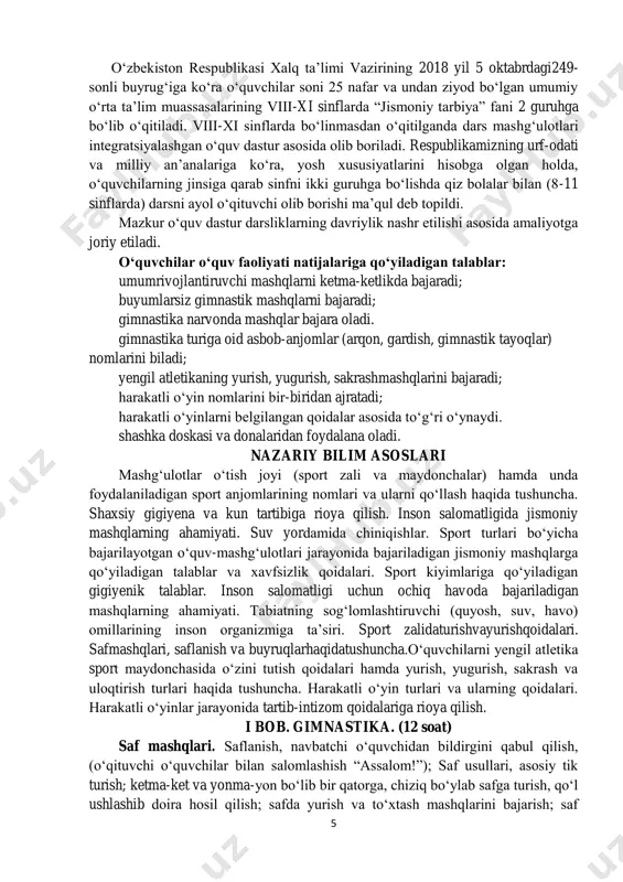 ilgan. bu o‘z o‘rnida o‘quv yili boshlanishida pedagoglarning harakat strategiyasini belgilab beradi. 5 o‘zbekiston respublikasi xalq ta’limi vazirining 2018 yil 5 oktabrdagi249- sonli buyrug‘iga ko‘ra o‘quvchilar soni 25 nafar va undan ziyod bo‘lgan umumiy o‘rta ta’lim muassasalarining viii-xi sinflarda “jismoniy tarbiya” fani 2 guruhga bo‘lib o‘qitiladi. viii-xi sinflarda bo‘linmasdan o‘qitilganda dars mashg‘ulotlari integratsiyalashgan o‘quv dastur asosida olib boriladi. respublikamizning urf-odati va milliy an’analariga ko‘ra, yosh xususiyatlarini hisobga olgan holda, o‘quvchilarning jinsiga qarab sinfni ikki guruhga bo‘lishda qiz bolalar bilan (8-11 sinflarda) darsni ayol o‘qituvchi olib borishi ma’qul deb topildi. mazkur o‘quv dastur darsliklarning davriylik nashr etilishi asosida amaliyotga joriy etiladi. o‘quvchilar o‘quv faoliyati natijalariga qo‘yiladigan talablar: umumrivojlantiruvchi mashqlarni ketma-ketlikda bajaradi; buyumlarsiz gimnastik mashqlarni bajaradi; gimnastika narvonda mashqlar bajara oladi. gimnastika turiga oid asbob-anjomlar (arqon, gardish, gimnastik tayoqlar) nomlarini biladi; yengil atletikaning yurish, yugurish, sakrashmashqlarini bajaradi; harakatli o‘yin nomlarini bir-biridan ajratadi; harakatli o‘yinlarni belgilangan qoidalar asosida to‘g‘ri o‘ynaydi. shashka doskasi va …