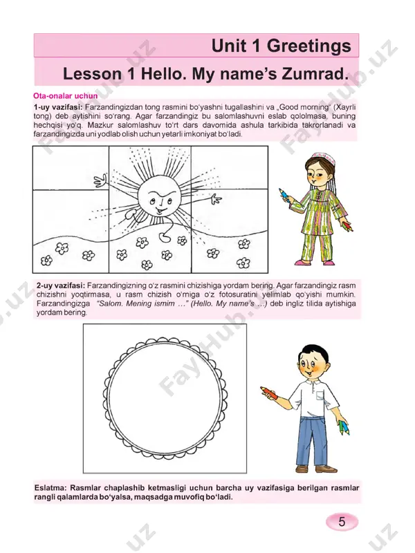 ta-onalar uchun 2-uy vazifasi: farzandingizdan rasmni bo‘yashni, barmoqlar uchun nom topishni va ular nomidan “what’s your name?”, “my name’s ...” deb aytishni so‘rang. lesson 4 let’s play! uy vazifasi: farzandingizga rasmdagi narsalarning sonini sanashini hamda raqamlar bilan rasmlarni birlashtirishi kerakligini ayting. "intervyu” olish o‘yini davomida sinfda berilgan savollarni eslashiga yordam bering. bu o‘yin davomida o‘quvchilar bir-birlariga quyidagi savollarni berishgan. savol: what’s your name? (sening isming nima?) javob: my name’s ... savol: where are you from? javob: i ’m from .... savol: how are you? javob: ok/ good//great/so-so. (3 d (2 (5 10 u n it 2 i’m in c la s s 1 lesson 1 it’s a pen. 1 listen and repeat. 2 play “interview”, 3 look, listen and repeat. 4 look and do. play “yes./no.” 6 watch and play. u n it 2 i’m in c la s s 1. lesson 2 how old are you? 1 listen and …
