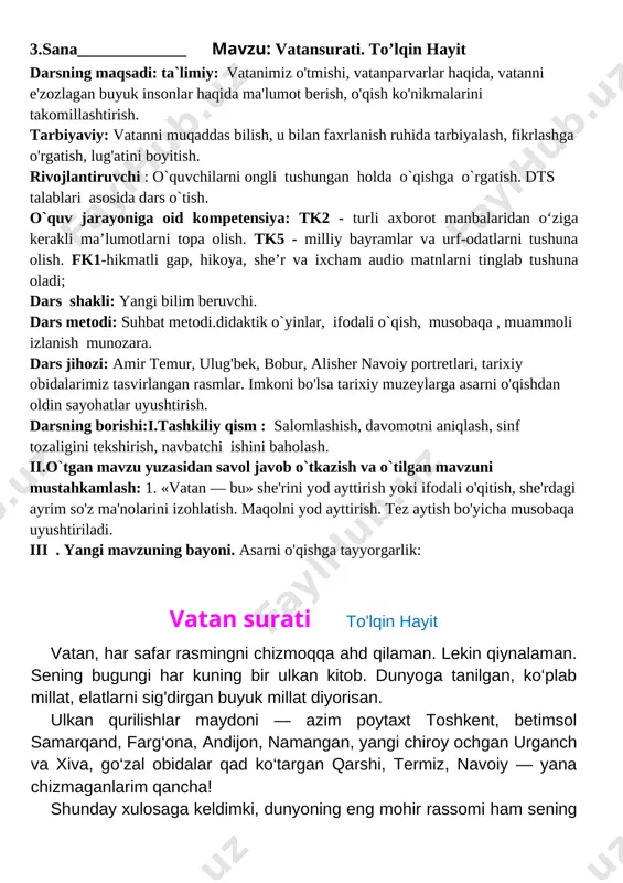 i. dars metodi: suhbat metodi.didaktik o`yinlar, ifodali o`qish, musobaqa , muammoli izlanish munozara. dars jihozi: amir temur, ulug'bek, bobur, alisher navoiy portretlari, tarixiy obidalarimiz tasvirlangan rasmlar. imkoni bo'lsa tarixiy muzeylarga asarni o'qishdan oldin sayohatlar uyushtirish. darsning borishi:i.tashkiliy qism : salomlashish, davomotni aniqlash, sinf tozaligini tekshirish, navbatchi ishini baholash. ii.o`tgan mavzu yuzasidan savol javob o`tkazish va o`tilgan mavzuni mustahkamlash: 1. «vatan — bu» she'rini yod ayttirish yoki ifodali o'qitish, she'rdagi ayrim so'z ma'nolarini izohlatish. maqolni yod ayttirish. tez aytish bo'yicha musobaqa uyushtiriladi. iii . yangi mavzuning bayoni. asarni o'qishga tayyorgarlik: vatan surati to'lqin hayit vatan, har safar rasmingni chizmoqqa ahd qilaman. lekin qiynalaman. sening bugungi har kuning bir ulkan kitob. dunyoga tanilgan, ko‘plab millat, elatlarni sig'dirgan buyuk millat diyorisan. ulkan qurilishlar maydoni — azim poytaxt toshkent, betimsol samarqand, farg‘ona, andijon, namangan, yangi chiroy ochgan urganch va xiva, go‘zal obidalar qad ko‘targan qarshi, termiz, navoiy — yana chizmaganlarim qancha! shunday xulosaga keldimki, …