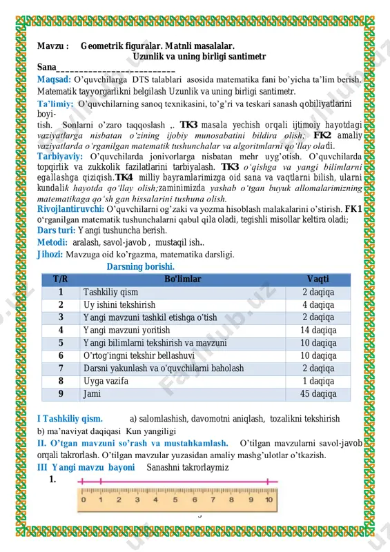 imetr hisoblanadi. o’quvchilar javoblarini nazorat qilish xatolar ustida ishlashni o’rgatish. (o’quvchilar javoblarini mustahkamlash, ularni fikrlarini to’g’riligini tasdiqlash). iv yangi mavzuni mustahkamlash 2.qalamning uzunligini o’lchang. javob:bizning qalamimizni uzunligi 7 sm ni tashkil qiladi. v. dars jarayonida faol qatnashgan o’quvchilarni rajbatlantirish. o’quvchilarning darsdagi ishtiroki va ijodkorligi, faolligi, topshiriqlarni bajarish darajasiga ko’ra o’qituvchi tomonidan rajbatlantirilib boriladi. 3.tasmani o’lchang va uni daftaringizga chizing. javob:1-tasma 3 sm., 2-tasma 2 sm., 3-tasma 3 sm., 4-tasma 4 sm ni tashkil qiladi. vi. uyga vazifa: 83-sahifadagi 4 – misol. (30+20)+8=58 (50+20)+4=74 (60-40)+5=25 (90-30)+7=67 o`ibdo`:_____________________________________________ 7 mavzu : uzunlik va uning birligi: santimetr. sana__________________________ maqsad: o’quvchilarga dts talablari asosida matematika fani bo’yicha ta’lim berish. matematik tayyorgarlikni belgilash. ta’limiy: o’quvchilarning sanoq texnikasini, to’g’ri va teskari sanash qobiliyatlarini boyi- tish. sonlarni o’zaro taqqoslash , geometrik shakllarga doir misollar yeshishni o’rgatish. tk3 masala yechish orqali ijtimoiy hayotdagi vaziyatlarga nisbatan o‘zining ijobiy munosabatini bildira olish; fk2 amaliy vaziyatlarda o‘rganilgan matematik tushunchalar va algoritmlarni …