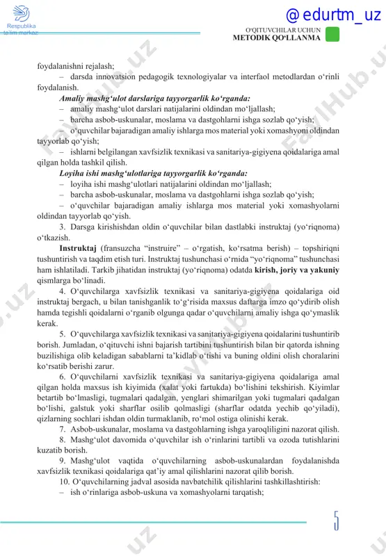 bajaradigan amaliy ishlarga mos material yoki xomashyolarni oldindan tayyorlab qo‘yish. 3. darsga kirishishdan oldin o‘quvchilar bilan dastlabki instruktaj (yo‘riqnoma) o‘tkazish. instruktaj (fransuzcha “instruire” – o‘rgatish, ko‘rsatma berish) – topshiriqni tushuntirish va taqdim etish turi. instruktaj tushunchasi o‘rnida “yo‘riqnoma” tushunchasi ham ishlatiladi. tarkib jihatidan instruktaj (yo‘riqnoma) odatda kirish, joriy va yakuniy qismlarga bo‘linadi. 4. o‘quvchilarga xavfsizlik texnikasi va sanitariya-gigiyena qoidalariga oid instruktaj bergach, u bilan tanishganlik to‘g‘risida maxsus daftarga imzo qo‘ydirib olish hamda tegishli qoidalarni o‘rganib olgunga qadar o‘quvchilarni amaliy ishga qo‘ymaslik kerak. 5. o‘quvchilarga xavfsizlik texnikasi va sanitariya-gigiyena qoidalarini tushuntirib borish. jumladan, o‘qituvchi ishni bajarish tartibini tushuntirish bilan bir qatorda ishning buzilishiga olib keladigan sabablarni ta’kidlab o‘tishi va buning oldini olish choralarini ko‘rsatib berishi zarur. 6. o‘quvchilarni xavfsizlik texnikasi va sanitariya-gigiyena qoidalariga amal qilgan holda maxsus ish kiyimida (xalat yoki fartukda) bo‘lishini tekshirish. kiyimlar betartib bo‘lmasligi, tugmalari qadalgan, yenglari shimarilgan yoki tugmalari qadalgan bo‘lishi, galstuk yoki sharflar osilib qolmasligi (sharflar …