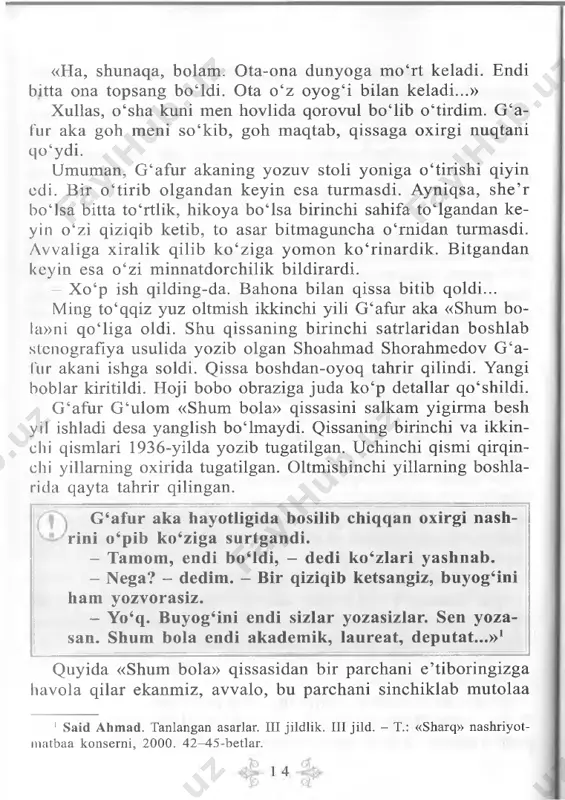 rq» nashriyot- raatbaa konserni, 2000. 42-45-betlar. qilishingizni, qolaversa, m aktabingiz kutubxonasidan g ‘afur g ‘ulom kitobini topib, asarni to ‘liq holda o ‘qib chiqishingizni istar edik. shuni bilingki, mazkur qissani bugungi kunda nafaqat o ‘zbek kitobxonlari, balki dunyoning juda k o ‘p joylaridagi tengdoshlaringiz ham miriqib o‘qimoqdalar. g ‘afur g ‘ulomning «shum bola» qissasi dunyodagi ko ‘plab xorijiy tillarga tarjima qilinib, qayta-qayta nashr etilayotgani bejiz emas, albatta. qissa to ‘g ‘risidagi suhbatni esa undan bir shingil bahramand bo‘lganingizdan keyin boshlaymiz. shum bola (qissadan parchalar) ...bu qishloqda sariboy b o ‘lis degan katta yer egasi bor clcan. uning ming tanoblab hisoblangan olmazoriga epchil qo‘lli xizmatkor doim zarur bo‘lib turar ekan. ayniqsa, hozir olmalar pishgan vaqti b o ‘lgani uchun menga o ‘xshash oshtom og‘iga yuradigan arzonqo‘l kishilarni eshigidan quvlam as ekan. bu kecha uning xizmatkorlari yotadigan qo‘shxonada yotishga qaror bcrdim. uzumchi menga yo‘lboshlovchi bo‘lib ko‘rsatib qo‘ydi. boyning qari-qartang aralash yigirma choq …