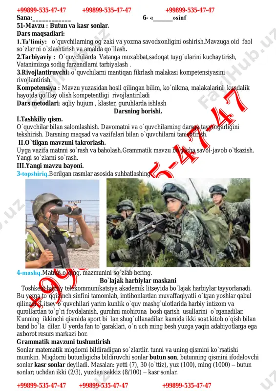a sport bi lan shug`ullanadilar. kamida ikki soat kitob o`qish bilan band bo`la dilar. u yerda fan to`garaklari, o`n uch ming besh yuzga yaqin adabiyotlarga ega axborot resurs markazi bor. grammatik mavzuni tushuntirish sonlar matematik miqdorni bildiradigan so`zlardir. tunni va uning qismini ko`rsatishi mumkin. miqdorni butunligicha bildiruvchi sonlar butun son, butunning qismini ifodalovchi sonlar kasr sonlar deyiladi. masalan: yetti (7), 30 (o`ttiz), yuz (100), ming (1000) – butun sonlar; uchdan ikki (2/3), yuzdan sakkiz (8/100) – kasr sonlar. +99899-535-47-47 +99899-535-47-47 +99899-535-47-47 +99899-535-47-47 +99899-535-47-47 +99899-535-47-47 5-mashq.berilgan raqamlarni o`qing. avval butun sonlarni,so`ngra kasr sonlarni harflar bilan yozing. 1 ; 2/5; 5/3; 8, 25; 10, 20. 4-topshiriq.suhbat matnini o`qing. sonlarning qo`llanishiga e’tibor bering. geografiya darsida — ayting-chi, yer yuzining qancha qismi quruqlikdan iborat? — yer yuzining to`rtdan uch qismi quruqlikdan iborat. — uni aylanib chiqish uchun taxminan qancha vaqt kerak? — agar piyoda aylanib chiqilsa 18 yil-u 9 oy kerak bo`ladi. — agar …