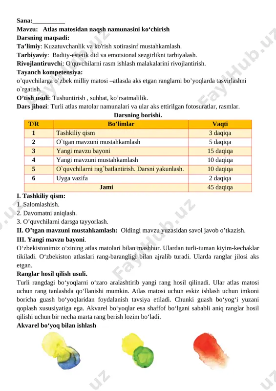 ranglar qanday rang turlariga kiradi? 3.atlas matosining turlarini sanab o’ting? iv.yangi mavzuni mustahkamlash: yangi mavzu bo’yicha o’rgatilgan bilimlar mustahkamlanadi o’quvchilarning ijodiy ishlarini ko’rib ularga ko’rsatmalar berilib xatolari aytib o’tiladi v. o`quvchilarni rag`batlantirish. darsni yakunlash: darsda faol qatnashgan o`quvchilarni rag`batlantiraman. bajarilgan amaliy ishlar baholanadi va ko’rsatmalar beriladi. vi.uyga vazifa:: atlas matosida ranglar jilosi mavzusidagi rasmni nihoyasiga yetkazish. o’ibdo’:____________________________ sana:__________ mavzu: 2-3 mevalardan tuzilgan oddiy natyurmort ishlash darsning maqsadi: ta’limiy: o'quvchilami natyurmort chizish, qalam va mo'yqalam bilan ishlash malakalarini o'stirish. tarbiyaviy: badiiy-estetik didni o'stirish, kuzatuvchanlik va emotsional sezgirligini takomillashtirish. rivojlantiruvchi: bilish faolliklarini takomillashtirish , emotsionai-estetik sezgirligini rivojlantirish. ijtimoiy faol fuqarolik kompetensiyasi: farzandlik va o‘quvchilik burchini bilish, unga amal qilish. o’tish usuli: tushuntirish , suhbat, ko’rsatmalilik. dars jihozi: mevalar natyurmorti aks ettirilgan rassomlar asarlarining reproduktsiyalari, slaydlar, rasmlar. darsning borishi. t/r bo’limlar vaqti 1 tashkiliy qism 3 daqiqa 2 o`tgan mavzuni mustahkamlash 5 daqiqa 3 yangi mavzu bayoni 15 daqiqa 4 yangi mavzuni mustahkamlash …