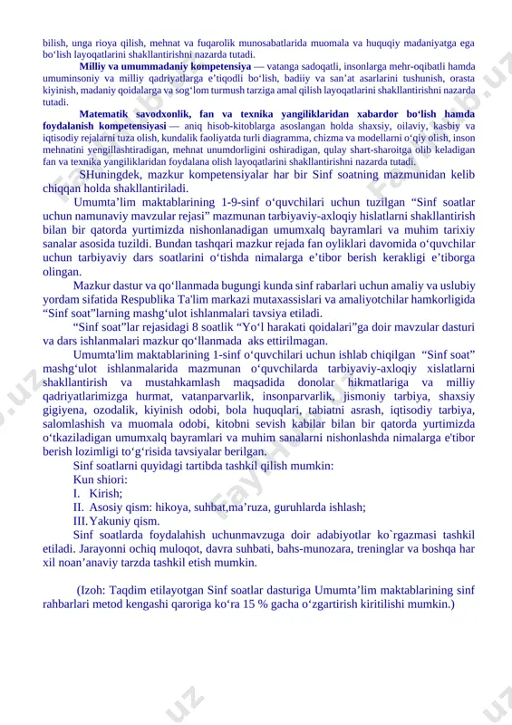 vchilarda hulq-odob madaniyatiga rioya qilish, fikrini erkin ifodalash, notiqlik qobiliyatini yuksaltirish, axborotlardan to‘g‘ri va samarali foydalanish, shu bilan birga bu boradagi xalqaro hamda milliy qonunchilik qoidalariga rioya qilishni tarbiyalash sinf soatlarning asosiy maqsadlaridan birdir. shuningdek, sinf soatlar orqali o‘quvchilarda to‘g‘ri kasb tanlash, kitobxonlik madaniyatini shakllantirish, bo‘sh vaqtini to‘g‘ri taqsimlash, o‘z iqtidorini rivojlantirish uchun turli to‘garaklarni to‘g‘ri tanlash, tayyor ish joylarida ishlash emas, balki o‘zi ish joylarni yaratishi kabi qobiliyatlar shakllantiriladi. sinf soat dasturlari oddiydan murakkablikka tamoyili asosida shakllantirilgan bo‘lib, quyidagi yo‘nalishlarni o‘z ichiga oladi. vatanparvarlik; axloqiy, huquqiy, jismoniy, gigienik, ekologik hamda estetik tarbiya shuningdek, o‘quvchilarni to‘g‘ri kasb tanlashga yo‘naltiradi. sinf soatlarning mazkur yo‘nalishlari o‘zbekiston respublikasida ta’limning uzluksizligi, uzviyligi, o‘quvchi shaxsi va qiziqishlari ustuvorligidan kelib chiqib, ularda yosh xususiyatlariga mos ravishda quyidagi tayanch kompetensiyalar shakllantiriladi. [bookmark: 3154607]kommunikativ kompetensiya — ijtimoiy vaziyatlarda ona tilida hamda birorta xorijiy tilda o‘zaro muloqotga kirisha olishni, muloqotda muomala madaniyatiga amal qilishni, ijtimoiy moslashuvchanlikni, hamkorlikda jamoada samarali …