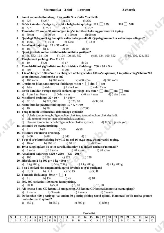 cha so’m turadi? a) 50 so’m b) 45 so’m c) 40 so’m d) 54 so’m 19. amallarni bajaring: (430 + 420) – (170 - 70) = a) 200 b) 220 c) 750 d) 130 20. hisoblang: 4 kg 100 g + 4 kg 300 g = a) 7 kg 800 g b) 8 kg 400 g c) 7 kg 900 g d) 9 kg 700 g 21. 9 va 1 sonlari rim raqamlarida qaysi javobda to’g’ri yozilgan? a) iii, x b) ix, i c) iv, ix d) x, ii 22. tonnada ifodalang: 40 sr = t a) 3 t b) 13 t c) 4 t d) 6 t 23. 900, 800 sonlarini 100 marta kamaytiring. a) 4, 9 b) 9, 8 c) 4, 90 d) 14, 90 24. ab kesma 9 sm, cd kesma 27 sm.ga teng. ab kesma cd kesmadan necha marta qisqa? a) 2 marta b) 3 marta …