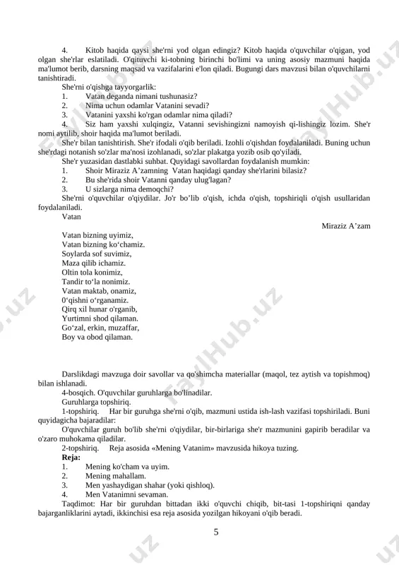 hlash, savol-javob, suhbat “ aqliy hujum” usuli kutilayotgan natija dars yakunida o'quvchilar vatan haqida to'liq tushunchaga ega boiadilar. o'qish malakalari takomillashadi. dars jarayoni va texnologiyasi ishning nomi bajariladigan ish mazmuni metod vaqt 1-bosqich. tashkiliy qism o'quvchilar davomati aniqlanadi. sinfning darsga tayyorligi tekshiriladi. «tez javob» didaktik o'yini 2 daqiqa 2-bosqich. ehtiyoj (ref- leksiya)larni aniqlash dars davomida rioya qilish lozim bo'lgan qoidalar belgilanadi. dars shiori ishlab chiqiladi. muno​zara 2 daqiqa 3-bosqich. darsning borishi 1. kirish. davlat madhiyasi, davlat bayrog'i va konstitutsiya kitobi ko'rsatiladi. 2. darslik bilan tanishtirish. 3. she'rni o'qishga tayyorgarlik. she'r va uning muallifi bilan tanishtirish. she'r ifodali o'qib beriladi. 4. lug'at ishi. 5. she'rni o'quvchilarga o'qitish, topshiriq bilan o'qish. 7. darslikdagi mavzuga doir qo'shimcha materiallar bilan ishlanadi. namoyish suhbat izohli o'qish suhbat ifodali o'qish izohli o'qish tushuntirish 2 daqiqa 2 daqiqa 5 daqiqa 1 daqiqa 5 daqiqa 2 daqiqa 2 daqiqa 4-bosqich. guruhda ishlash o'quvchilar guruhga bo'linib o'qituvchining topshirig'i asosida …