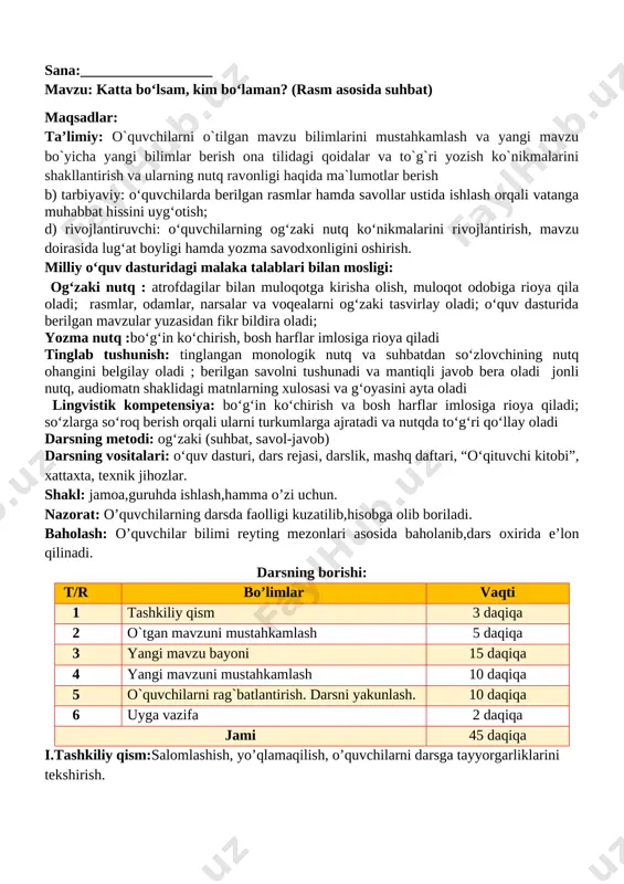 mustahkamlash 10 daqiqa 5 o`quvchilarni rag`batlantirish. darsni yakunlash. 10 daqiqa 6 uyga vazifa 2 daqiqa jami 45 daqiqa i.tashkiliy qism:salomlashish, yo’qlamaqilish, o’quvchilarni darsga tayyorgarliklarini tekshirish. ii. o`tgan mavzuni mustahkamlash: 1. o'quvchilar daftari ko'rib chiqiladi. 2. suhbat yordamida uy vazifasi qanday bajarilganligi aniqlanadi. iii.yangi mavzu bayoni: olim bo‘lmoqchiman… kim bo‘lsam ekan, deb rosa o‘yladim. avvaliga o‘qituvchi bo‘lmoqchi edim. chunki o‘zing egallagan bilimni boshqalarga ham o‘rgatish yaxshi-da! axir o‘qituvchilar borligi uchun ham biz bugun o‘qishni, yozishni bilamiz... ammo o‘ylab qarasam, boshqalarga ilm berish uchun o‘qituvchilikdan ham afzalroq soha bor ekan. bu – olimlikdir! o‘zingiz o‘ylab ko‘ring, o‘qituvchi butun bir sinfga ilm o‘rgatadi. deylik, u bir kunda 5 ta sinfga dars bersa, jami 150 kishini o‘qitgan bo‘ladi. olim yozgan kit oblar esa 10 minglab nusxada nashr qilinadi. ular 100 minglab xonadonga ilm ziyosini ulashadi! demak, olim bo‘lsam, xalqimga, yurtimga foydam ko‘proq tegar ekan, degan xulosaga keldim. lekin olimlik oson qo‘lga kiritiladigan daraja emas. …