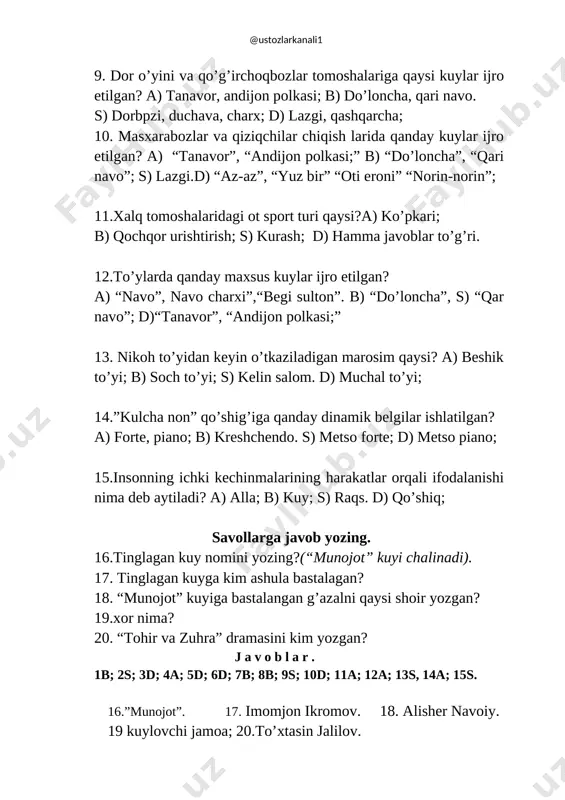 3s; 4b; 5a; 6b; 7d; 8s; 9a; 10a; 11s; 12d; 13b. 14b; 15a. 16. qaldirg’och. 17. ”diyorimsan” 18.komiljon jabborov. 19. 1914-1975 yil. 20. n. norxo’jayev. test savollari dts ga mos tuzilgan. ekspertlar:: / / a. yo’ldoshov. / / d. yusupova. / / p.mansurov. 4-sinf uchun musiqa fanidan savollari. ( iv chorak uchun) chorak mavzusi:bahor fasli qo’shiqlari. 1. qanday qo’shiqlar bahor qo’shiqlari deb aytiladi? marosim qo’shiqlar; b) xor qo’shiqlar; s) bahor faslini ifodalovchi,u bilan bog’liq giullr,qushlar haqidagi qoshiqlar; d) xalq qo’shidlar 2. bahor faslidagi qo’shiqlar necha guruhga bo’linadi? a) 2 guruhga;b) 3 guruhga; s) 4 guruhga; d) 5 guruhga. 3. bahorda qanday marosim o’tkazilgan? a) lola sayli, shoxmoylar; b)yosh to’yi; s) beshik to’yi; d) muchal to’yi. 4.”chitti gul”, “yomg’ir yog’aloq”, “laylak keldi” qo’shiqlari xalq qo’shiqlarining qaysi turiga kiradi? a) mehnat qo’shiqlari. b) yalla qo’shiqlari; s) to’y m,arosim qo’shiqlari;d) bolalar qo’shiqlari. 5.”bolsin deya el chaman, bog’imga gul ekaman” bu qaysi qo’shiqdan olingan? …