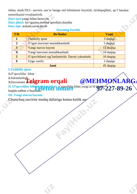 r dars tipi: aralash,savol-javob darsning borishi. t/r bo’limlar vaqti 1 tashkiliy qism 3 daqiqa 2 o`tgan mavzuni mustahkamlash 5 daqiqa 3 yangi mavzu bayoni 15 daqiqa 4 yangi mavzuni mustahkamlash 10 daqiqa 5 o`quvchilarni rag`batlantirish. darsni yakunlash. 10 daqiqa 6 uyga vazifa 2 daqiqa jami 45 daqiqa i.tashkiliy qism. 1.o’quvchilar bilan 2.salomlashish . 3.davomatni aniqlash . ii .o’quvchilar bilan kirish suhbati .o’quvchilar bilan yozgi ta’til haqida va mustaqillik haqida suhbat o’tkaziladi.telgram orqali @mehmonlarga telefon nomer 97-227-89-26 iii. yangi mavzu bayoni. yo‘lsimon naqsh tasvirini mashq daftariga ketma-ketlik asosida chizing. [image: ] iv .yangi mavzuni mustahkamlash .o’tilgan mavzu yuzasidan o’quvchilarni savollariga javob beriladi va ularga amaliy ishlar bo’yicha ko’rsatmalar beriladi. v. o’quvchilarni rag’batlantirish darsni yakunlash:dars yakunida , darsda faol qatnashgan o’quvchilarni rag’batlantirish , darsni yakunlash . vi . uyga vazifa : o’quvchilar darsdagi vazifalarni uyida davom etirib kelishadi o`ibdo`:______________________________ sana: _____________ mavzu: “kuzgi gullar” mavzusida rasm chizish maqsad: ta’limiy maqsad: o’quvchilarni tasviriy …