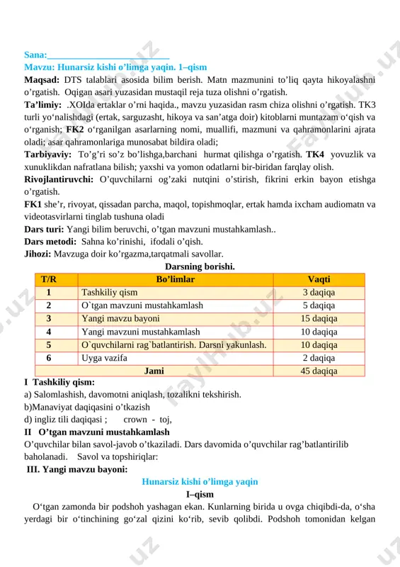 iga sovchilardan berib yuboribdi. sovchilar qizga podshohning o‘z qo‘li bilan to‘qigan gilamini ko‘rsatganlarida u: — mana endi podshoh men istagan kishi bo‘libdi, borib aytinglar, to‘yni boshlayversin, — debdi. ertak matnini o`quvchilar ifodali o`qiydilar. boshqa o`quvchilar do`stining o`qishini kuzatadilar.ertakning davomini o’quvchilar mustaqil o’qiydilar. o’qiganlarini hikoya qilib beradilar. iv. yangi mavzuni mustahkamlash. savol va topshiriqlar. 1. o‘tinchining qizi podshohga qanday shart qo‘ydi? 2. qiz shartini sovchilar qanday tushunishdi? podshohchi? o‘zingiz qanday tushunasiz? topshiriq: siz qanday hunar haqida ma’lumotga egasiz? taqdimot: savoli asosida har bir o`quvchi matn yaratadi. matinida o`quvchilar bittadan hunarga ta’rif beradilar v. baholash. dars yakunida umumiy ballar e’lon qilinadi va faol, bilimdon o’quvchilar rag’batlantiriladi. vi. uyga vazifa: o’qib o’rganish. o‘tibdo‘______ _________________ sana:__________________________ mavzu: hunarsiz kishi o’limga yaqin. 2–qism maqsad: dts talablari asosida bilim berish. matn mazmunini to’liq qayta hikoyalashni o’rgatish. oqigan asari yuzasidan mustaqil reja tuza olishni o’rgatish. ta’limiy: .xoida ertaklar o’rni haqida., mavzu yuzasidan rasm chiza olishni o’rgatish. fk2 …
