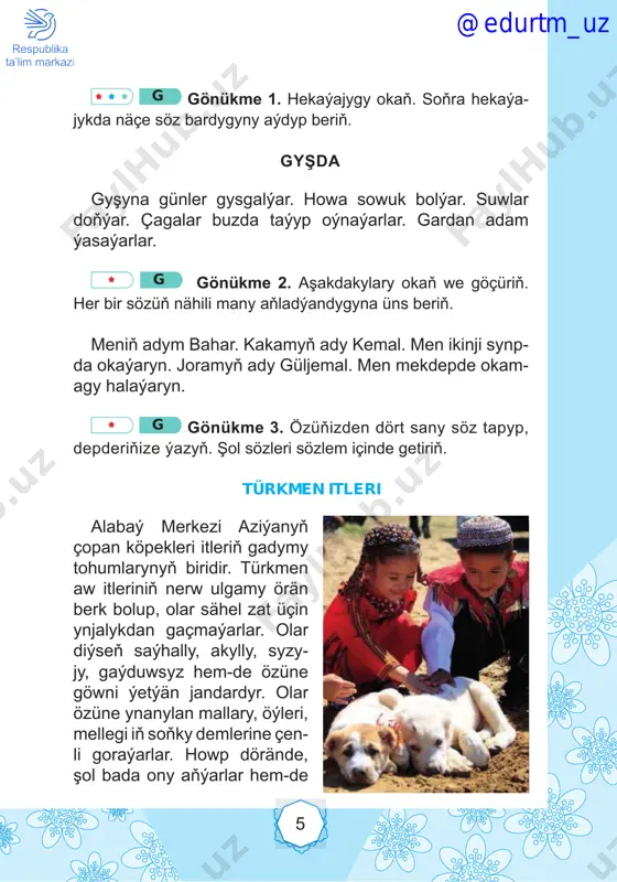 , 8, 9 muny bilmek gyzykly olimpiýadanyň baýdagyndaky bäş sany halka bäş sany kontinentiň: ýewropanyň, aziýanyň, afrikanyň, awstraliýanyň we amerikanyň dostlugynyň nyşanydyr. ýumuş. biziň özbegistanymyz aziýa kontinentde ýerleşýär. aziýa sözi bogna bölüp ýazyň. güjük we owlak günleriň birinde giň meýdanda güjük bilen owlak duşuşypdyrlar. @edurtm_uz 12 – salam! – diýipdir ilkinji bolup güjük. – salam! – diýipdir owlak begenip. – nirä barýaň? – diýip sorady güjük. – otlamana. sen näme? – men howlymyzy goraýaryn, hol taýda ýaşaýaryn. sen näme edýäň owlajyk? – diýip güjük sorady. – men enem bilen hojaýynymyzyň dosty. enemden süýt sagyp alýarlar. ýumşak ýüňüni darap ýüň alýarlar. men hem ulalamda, hojaýynymyza gaýmakly süýt bererin, ýüňlerimden ýylyjak geýim dokarlar. – hä, owlajyk, gaty gowy, men seniň bilen tanşanyma örän şat. – menem şat güjüjek, diýip olar hoşlaşdylar. ?! soraglar we ýumuşlar: 1. güjük bilen owlak nähili dost bolupdyrlar? 2. bular öý haýwanlarymy ýa-da çöl haýwanlarymy? 3. teksti okaň …
