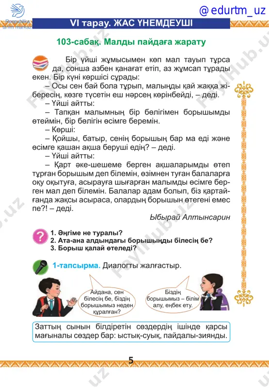 stiq beremіn», – dep uәde etedі. mұni- sin kөrіp jolaushilar taңdanip otirdi da өzderіnің dalada baydi saraңg'a balag'anin ayta saldi. sonda bay aytadi: – az nәrsenі azsinbay, qadіrіn bіlіp jinag'annan osinday kem ketіkke jәrdem beruge qolim jetіstі, ji- naqiliq, saraңdiqqa jatpaydi, – dedі. ibiray altinsarin @edurtm_uz 8 1. baydiң өz jұmiskerіn ұrsui dұris pa? 2. baydiң jauabinan nenі ұqtiң? 3. әңgіmedegі negіzgі oydi ayta alasiң ba? 1-tapsirma. dialogti jalg'astir. – mag'an saraңdiq pen jomarttiqtiң qanday ayir- mashilig'i bar ekenіn ayta- lasiң ba? 2-tapsirma. maqal-mәtelderdі kөshіrіp jaz. 1. saraңniң asi pіskenshe, taudiң tasi pіsedі. 2. soqirda ekі kөz joq. saraңda bіr kөz joq. 3. jomart erge el alg'isin tөgedі, saraң atin estіse, jұrt sөgedі. 106-sabaq. bіr uis maqta bіr kіshkentay qiz әkesіnің shapanin jamap otir eken, әjesі qasina otirip, aqil aytti: – balam, dүniedegі jaratilg'an jandi-jansiz dardiң eshqaysisiniң da kereksіz bolip, jerde qa- latini bolmaydi, – dedі. sol sөzdі aytip otirg'anda …
