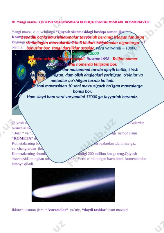 bizni kometalardan himoya qiladi. [image: c:\users\asatullo\desktop\img_20190915_144813_742.jpg] ikkinchi osmon jismi “asteroidlar” ya’niy, “daydi toshlar” ham mavjud. yer shari ularni o’ziga tortadi.nihoyatda tezlik bilan yerga uchib kelayotgan bunday “daydi toshlar” havoda yona boshlaydi. havoda yonib , yorug’ iz qoldirgan osmon jismi meteor deb ataladi. [image: c:\users\asatullo\desktop\img_20190915_144821_041.jpg] yerga tushgan meteorlar meteorit deb ataladi.yerni o’rab turgan havo bizni meteorlardan himoya qiladi. [image: c:\users\asatullo\desktop\img_20190915_144826_989.jpg]1 soatlik ochiq dars ishlanmalar tayyorlab beramiz istagan fanizdan siz tanlagan mavzularda 2 ta 3 ta dars ishlanmalar olganlarga bonuslar bor. yangi darsliklar asosida vord varyandi—10000 . taqdimot—12000 murojat uchun. teligram orqali rustam1698 telifon nomer 976931698 shu nomerda teligram bor. slayd va ochiq darslar mukammal tarzda ajoyib betlik, kirish qismlari kengaytrilgan, dam olish daqiqalari yoritilgan, o’yinlar va metodlar qo’shilgan tarzda bo’ladi. 1-sinf 1 soni mavzusidan 10 soni mavzusigach bo’lgan mavzularga bonus bor. ham slayd ham vord varyandini 17000 ga tayyorlab beramiz. kosmonavtika – osmon jismlari va hodisalarini o’rganadi.1957-yil 4-oktabr kuni yerning birinchi …