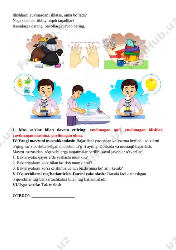 yakunlash.: darsda faol qatnashgan o`quvchilar rag`bat kartochkalari bilan rag`batlantiriladi. vi.uyga vazifa: she’rni yod olish o`ibdo`: _____________________ sana:__________________ mavzu: bakteriya va mikroblar maqsadlar: ta’limiy: o`quvchilarni o`tilgan mavzu bilimlarini mustahkamlash va yangi mavzu bo`yicha yangi bilimlar berish ona tilidagi qoidalar va to`g`ri yozish ko`nikmalarini shakllantirish va ularning nutq ravonligi haqida ma`lumotlar berish b) tarbiyaviy: oʻquvchilarda berilgan rasmlar hamda savollar ustida ishlash orqali vatanga muhabbat hissini uygʻotish; d) rivojlantiruvchi: oʻquvchilarning ogʻzaki nutq koʻnikmalarini rivojlantirish, mavzu doirasida lugʻat boyligi hamda yozma savodxonligini oshirish. milliy oʻquv dasturidagi malaka talablari bilan mosligi: ogʻzaki nutq : atrofdagilar bilan muloqotga kirisha olish, muloqot odobiga rioya qila oladi; rasmlar, odamlar, narsalar va voqealarni ogʻzaki tasvirlay oladi; oʻquv dasturida berilgan mavzular yuzasidan fikr bildira oladi; yozma nutq :boʻgʻin koʻchirish, bosh harflar imlosiga rioya qiladi tinglab tushunish: tinglangan monologik nutq va suhbatdan soʻzlovchining nutq ohangini belgilay oladi ; berilgan savolni tushunadi va mantiqli javob bera oladi jonli nutq, audiomatn shaklidagi matnlarning …