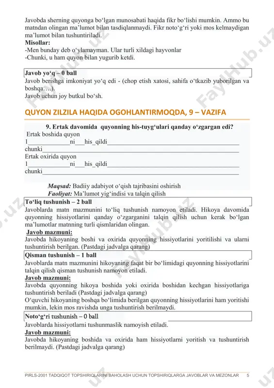 _________________ maqsad: badiiy adabiyot o‘qish tajribasini oshirish faoliyat: ma’lumot yig‘indisi va talqin qilish to‘liq tushunish – 2 ball javoblarda matn mazmunini to‘liq tushunish namoyon etiladi. hikoya davomida quyonning hissiyotlarini qanday o‘zgarganini talqin qilish uchun kerak bo‘lgan ma’lumotlar matnning turli qismlaridan olingan. javob mazmuni: javobda hikoyaning boshi va oxirida quyonning hissiyotlarini yoritilishi va ularni tushuntirish berilgan. (pastdagi jadvalga qarang) qisman tushunish – 1 ball javoblarda matn mazmunini hikoyaning faqat bir bo‘limidagi quyonning hissiyotlarini talqin qilish qisman tushunish namoyon etiladi. javob mazmuni: javobda quyonning hikoya boshida yoki oxirida boshidan kechgan hissiyotlariga tushuntirish beriladi (pastdagi jadvalga qarang) o‘quvchi hikoyaning boshqa bo‘limida berilgan quyonning hissiyotlarini ham yoritishi mumkin, lekin mos ravishda unga tushuntirish berilmaydi. noto‘g‘ri tushunish – 0 ball javoblarda hissiyotlarni tushunmaslik namoyish etiladi. javob mazmuni: javobda hikoyaning boshida va oxirida ham hissiyotlarni yoritish va tushuntirish berilmaydi. (pastdagi jadvalga qarang) pirls-2001 tadqiqot topshiriqlarini baholash uchun topshiriqlarga javoblar va mezonlar 6 hissiyotlar faqatgina hikoyaning bir …