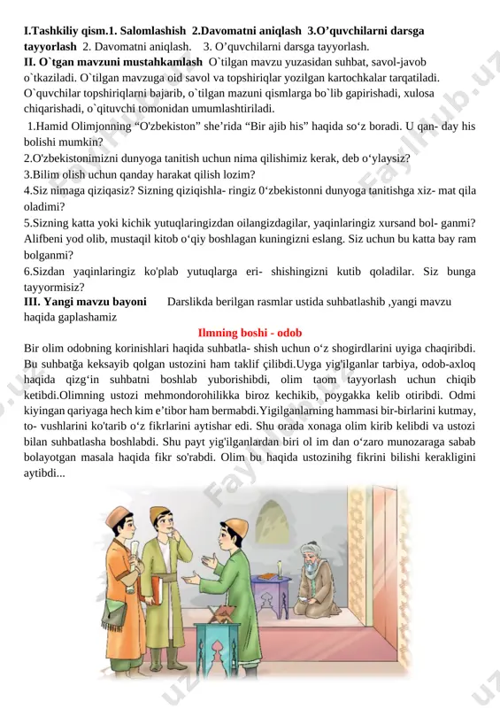 qayta hikoyalashga tayyorlanish, xulasa chiqarish. o’tibdo’ _______ ___________________ sana:__________________ mavzu: imkoniyatlar va ehtiyojlar maqsad: ta’limiy: o`quchilarga bugungi mavzuga oid bilim va tushunchalar berish. yuksak insoniy fazilatlar mohiyatini anglatish, ularga ongli munosabatda bo’lish, hamma millat vakillariga yaxshi munosabatda bo’lish bilimini shakllantirish tk2: axborot manbalari (televizor, telefon)dan to‘g‘ri foydalana olish fk1 suhbatdoshni tinglash, sukut saqlash va o‘z fikrini to‘g‘ri bayon qilish ; tarbiyaviy: odob-inson ko’rki va ma’naviy boyligi ekanligini va mutafakkir ma’rifatparvarlar asarlaridagi hikmat, rivoyat va o’g’itlarini, milliy sharqona odob-axloq qoidalari, fazilatlarini, o’zbekona urf-odat va an’analarining millliy xususiyatlarni farqlash va amalga oshirish usullarini o’rgatish . tk4: davlat ramzlariga hurmat va ehtirom ko‘rsatish; rivojlantiruvchi:o`quvchilarning mavzuga oid bilim, ko`nikma , malakalarini rivojlantirish, matn bilan ishlash orqali fikrlash qobiliyatlarini, og`zaki nutqini o`stirish. fk1: o‘zbekistonda yashayotgan millatlar va elatlar haqida ma’lumot bera olish dars turi: yangi bilim beruvchi dars usuli: suhbat, tushuntirish, savol-javob, kichik guruhlarda ishlash. dars jihozi: darslik, taxta, bo`r, mavzuga oid rasmlar, tarqatmalar, texnik …