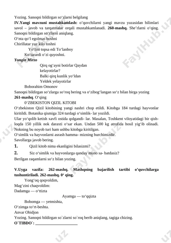 -mashq. gaplarni o‘qing. nuqtalar o‘rniga maz- munga mos so‘zlarni qo‘yib yozing. bir yilda (n e c h t a ?)... fasl bor. har faslda (n echa?)... oy bor. bir oyda (qancha?) ... hafta bor. har haftada (qancha?). kun bor. bir kecha-kunduz (necha?) ... soatdan iborat. bir soat (necha?) ... daqiqa. hozir (nechanchi ?)... oy. bugun oyning (nech anchi?) ... kuni. narsalarning sanog‘i va tartibini bildirgan so‘zlarni tegishlicha belgilang 259-mashq. maqollarni o‘qing. mazmunini tushun- tirishga tayyorlaning egri ish ellik yildan keyin ham bilinadi. ilmsiz bir yashaydi, ilmli ming yashaydi. bir mayizni qirq kishi bo‘lib yebdi. yozing. sanoqni bildirgan so‘zlarni belgilang iv.yangi mavzuni mustahkamlash: o’quvchilarni yangi mavzu yuzasidan bilimlari savol – javob va tarqatmalar orqali mustahkamlanadi. 260-mashq. she’rlarni o‘qing. sanoqni bildirgan so‘zlarni aniqlang. o‘nta qo‘l egolmas boshni chirillatar yuz kilo toshni yo‘lini topsa edi to‘lanboy ko‘tarardi o‘zi quyoshni. yongin mirzo qirq og‘ayni botirlar qaydan kelayotirlar? balki qirq kunlik yo‘ldan yeldek yelayotirlar boborahim …