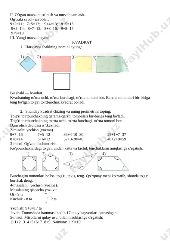 ish: 9+8=17 ta javob: tomoshada hammasi bo'lib 17 ta uy hayvonlari qatnashgan. 5-misol. misollarni qulay usul bilan hisoblashga o'rgatish: 1) 1+2+3+4+5+6+7+8+9 namuna: 1+9=10 2) 2+4+6+8+10+12+14+16+18 namuna: 2+18=20 yangi mavzuni mustahkamlash. boshqotirma. o'qituvchi o'yin qoidasi bilan tanishtiradi. buning uchun hamma o'quvchilarga quyidagi ko'rinishda kvadrat ichiga misollar yozilgan kartochkalar tarqatiladi. o'quvchilar kvadrat ichida berilgan misollarni hisoblab, zanjir hosil qilishlari kerak bo'ladi. bu shunday bajariladi: birinchi misolning javobi ikkinchi misolning boshlanishiga to'g'ri kelishi kerak. [image: image11.png] 22+ 6=28 28-18=10 18+ 7=25 25-15=10 10+50=60 60-27=33 10+39=49 49-20=29 33+ 7=40 40-18=22 29+21=50 50-32=18 baholash. o'quvchilar bilimini baholash varag'batlantirish. uyga vazifa: qisqa yozuv bo'yicha masala tuzib, ularni yechish. namuna: 1-kun-9 bet 2-kun - ?, 2 bet ortiq yechilishi: 9+2=11 bet. javob: nazira ikkinchi kuni 11 bet kitob o'qigan. mmibdo’_______________ sana: 3-mashg’ulot mavzu: 18 ichida bir xonali sonlarni o'nlik orqali o'tib ayirishning umumiy usuli mavzuga oid tayanch tushunchalar:narsalar, tovushlar va harakatlarni sanash soatlar soni: 1 soat mavzuning …