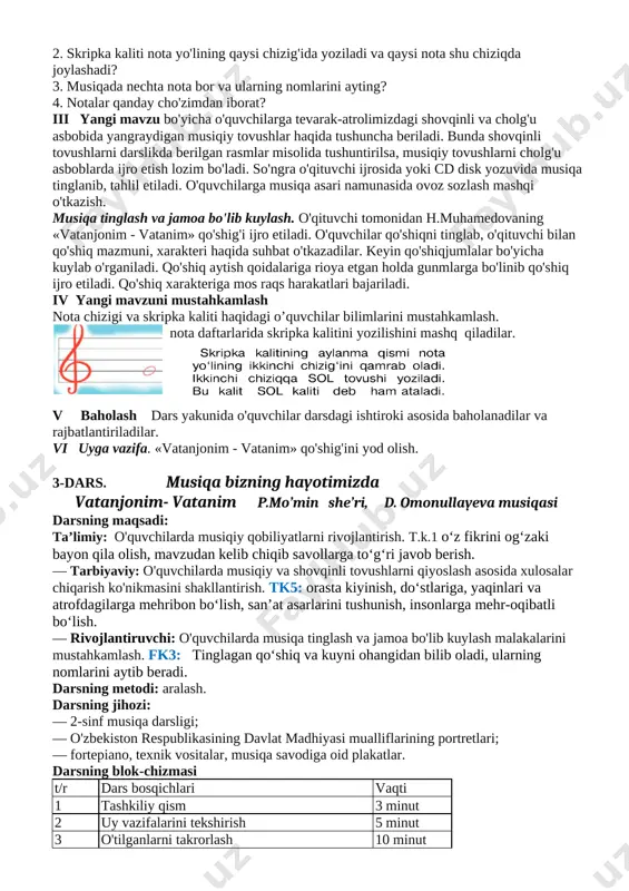 3-dars. musiqa bizning hayotimizda vatanjonim- vatanim p.mo’min she’ri, d. omonullayeva musiqasi darsning maqsadi: ta’limiy: o'quvchilarda musiqiy qobiliyatlarni rivojlantirish. t.k.1 o‘z fikrini og‘zaki bayon qila olish, mavzudan kelib chiqib savollarga to‘g‘ri javob berish. — tarbiyaviy: o'quvchilarda musiqiy va shovqinli tovushlarni qiyoslash asosida xulosalar chiqarish ko'nikmasini shakllantirish. tk5: orasta kiyinish, do‘stlariga, yaqinlari va atrofdagilarga mehribon bo‘lish, san’at asarlarini tushunish, insonlarga mehr-oqibatli bo‘lish. — rivojlantiruvchi: o'quvchilarda musiqa tinglash va jamoa bo'lib kuylash malakalarini mustahkamlash. fk3: tinglagan qo‘shiq va kuyni ohangidan bilib oladi, ularning nomlarini aytib beradi. darsning metodi: aralash. darsning jihozi: — 2-sinf musiqa darsligi; — o'zbekiston respublikasining davlat madhiyasi mualliflarining portretlari; — fortepiano, texnik vositalar, musiqa savodiga oid plakatlar. darsning blok-chizmasi t/r dars bosqichlari vaqti 1 tashkiliy qism 3 minut 2 uy vazifalarini tekshirish 5 minut 3 o'tilganlarni takrorlash 10 minut 4 yangi mavzu ustida ishlash 20 minut 5 mustahkanilash 5 minut 6 uyga vazifa 2 minut darsning borishi o'quvchilar musiqa sadolari …