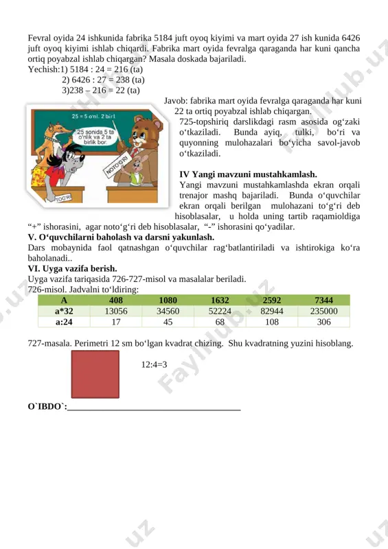 n siz ko'rsatib bering, keyin bolalarning o'zlari yechishsin). 728. tushuntirish bilan yeching: 149 850 : 37=4050 | 393 470 : 49=8030 | 120 600 : 18=6700 2. mustaqil ish. 729-misol. tekshirish: sizda mana bu javoblar chiqdimi? 6020; 23600; 156885? 325 080 : 54=6020 | 401 200 : 17=23600 | 300 000 - 609 • 235=156885 iv. mustahkamlash. 730. masalalarni yeching va yechilishlarini taqqoslang: 1) tikuvchi birinchi kun 10 ta fartuk, ikkinchi kun 8 ta fartuk tikdi. hamma fartuklar uchun 36 m gazlama sarflandi. tikuvchi har kuni necha metr-dan gazlama sarflagan? 2) tikuvchi 2 kunda 18 ta fartuk tikdi. u birinchi kun 20 m, ikkinchi kun esa 16 m gazlama sarfladi. tikuvchi birinchi kun nechta fartuk tikkan? ikkinchi kun-chi? 20+16=36 36:18=2 20:2=10 (ta) 16:2=8 javob: 10 ta va 8 ta 731. gaplarni o'qing. ulardan qaysilari mulohaza bo'ladi? agar 3 ni 8 ga ko'paytirsak, 32 hosil bo'ladi. 48 : 6 = 8. …
